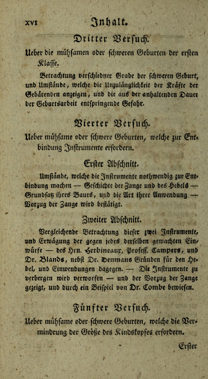 ‘ X ' t ©ritter fSerfuc^'. Ueftft! bte mü^^famen obev fc^mei'en ©eburtcn feer erpcu 23etvad)fun5 »crfcftiebnei: ^rabc ber fdftmcrcn ©cburt, unb'Um(!dnbe, welche ble llniuldnglid)feit bec grafte bcc ©ebdeenben onjelgen, uub bie mß ber <m&alcenben ^amt ber ©eburt^arbeit entfpringenbe ©efa&r. ^ ‘t SSurter SSerfiic^* Weber muf/ame ober fermere ©eburten, welche 5ur ©nf* binbun^ ^njlrumente erforberm elfter 2tbfd)n(tt* Umftdiibe; tt)eld)e ble3n(lrumente notb^Jcnbig |ur©nt;» binbung mad)en — @efd)icbfe berJ^Jnge unb beö *£)ebelö — @runbfa§ lf)re^ 25aut^, unb bic 2(ct 3lntt>enbunfl — SS0CJU9 ber 3003^ befldtl^t 3tt>eitei Slbfcbnltt* SJerglei^cnbe Söeeracbtun^ biefec |t»ct S^ftrumenfe^ tinb ©rmdöung ber gegen jebed berfelben gemad)ten tourfe — M ^rn. '^cvhintanj:, ^rofejf. (Eampere, unb £)r. ^Iafib0, nebil 5)r. !Denman$ ©rfmben für ben ^e* beb unb ©iniocnbungen bagegen. 7— 5;)ie Snjlrumente ju verbergen wirb »erworfen — unb ber SSor^ug ber 3<^uge gezeigt, unb bureb ein Seifpiel bon ©r. (Eombe betviefen. y S-6nftcr ÜSetfue^. UeScr müf^fame ober fc^rocre ©eburten, rocfc^e bie 5ßee» minbeung ber ©rbjie bes S?inböfopfeö erforbern. Svfiev