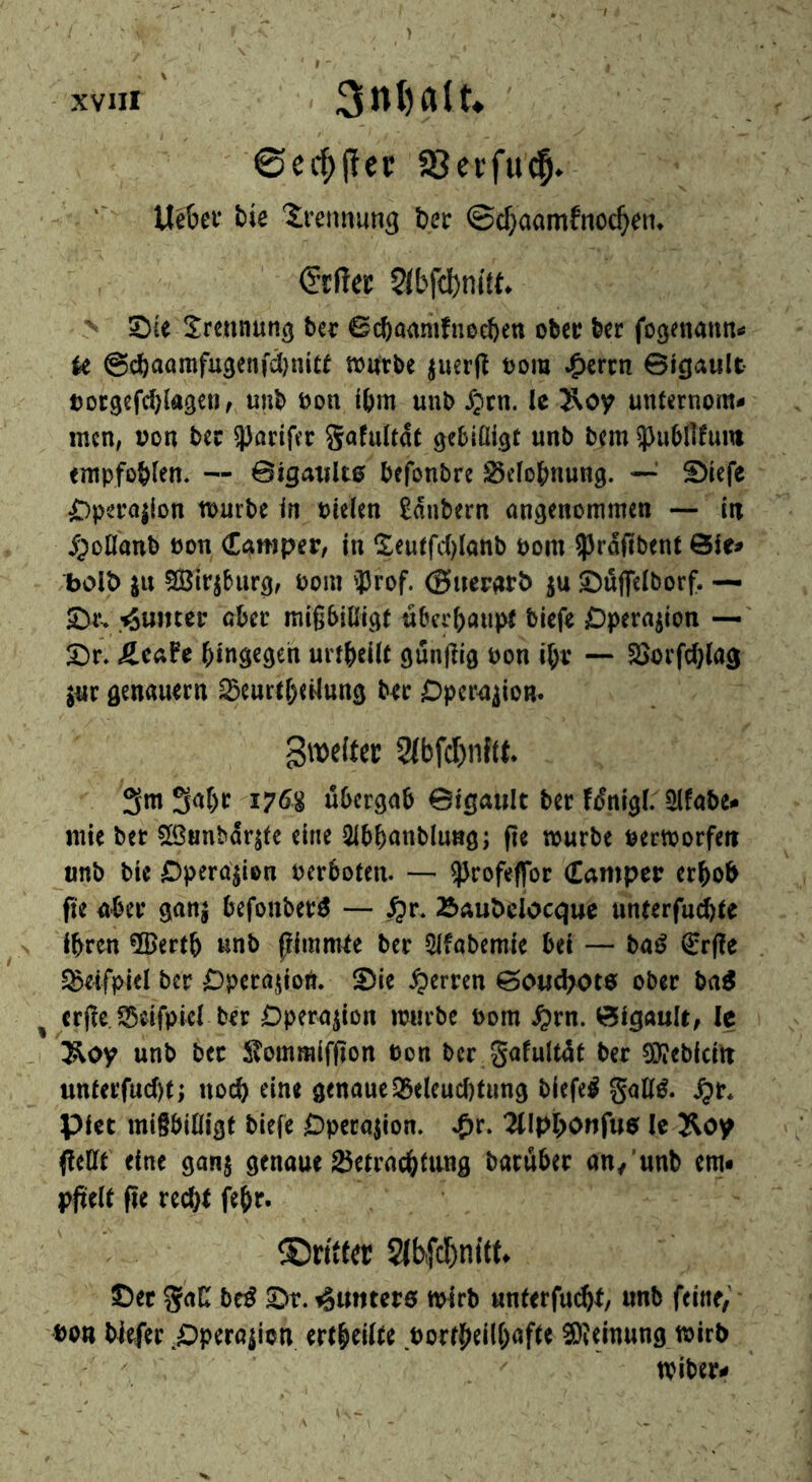 ©cc^ilec S3crfu(|. ■' Uc6ci' i>te 'Sveiinung ijcr ©d}aamfnoc^en. €tßer 5il'fcl)nitt. ' 2)(e Srcnnun^ ber ©cftaamfnoc^en ober ber fogenann^ k @(iaamfu3enfd)nice tourbe ^uerfl oora ^erm Bigault ootgcfcblageii, unb bon ibm unb Jpen. !e Äoy unternom- men, Don bee 93ariffr gafuUdt ^eblülgt unb bem 5)ubllfum empfobten. — Biganlte befonbre S^efo^nung. —' 2)iefe ^pcro|(Dn tpurbe in ueelen £dnbern ongenommen — in ^pollanb Pon Camper, in ^$:eutfc()Ianb pom ^rdffbent 0ie- bolb ju 503irjburg, Pom 'Jrof. ©uergrb ju JDuflTelborf. — 2)r- 'Quitter aber mißbißigt überhaupt biefe jOpern^ion —' 2)r* ÄcaFe hingegen urtheüt gunßig Pon ihr — SJorfchlag jnr genauem ^eurthtüung ber Dpcrniion. gweltec 2(faf<^)nft(. gm gahr 176g uhcrgah Bigault ber fdnigl. 5lfobe- nüc ber 5[ß«nbdrjte eine 2ihhanblung; fte würbe Perworfeit unb bie JDpera^ion Perhoten. —• ^Jcofeflbr Camper erhob fte aber gan| befonberö — Äaubcloeque unterfuchte ihren 5Berth «nb piinmte ber 5lfobemie bei — ba^ €r(?e SSeifpiel ber C)peraiion. S)ie Herren Boiid>ot0 ober ba^ erße 33eifpier ber Operation würbe Pom Jprn. Bigault; le 3^oy unb ber ^ommifßon Pon ber gafultdt ber ?Dieblcitt unterfu(J)t; noch eine genaue S5eleuc()tung biefe^ gnß^. ^r* piet mifbißigt biefe Operation. 2tlphonfu0 Ic Soy (feßt eine gan§ genaue Betrachtung baruher an/unb em- pjielt fic recht fehf- 2lbifcf)nitt^ ©et gaC be^ ©r. ^imtcrö wirb unterfui^t, unb feine, ■ Pon biefer ^©pera^ion ertheiite Portheilhafte SDJeinung wirb wiber-