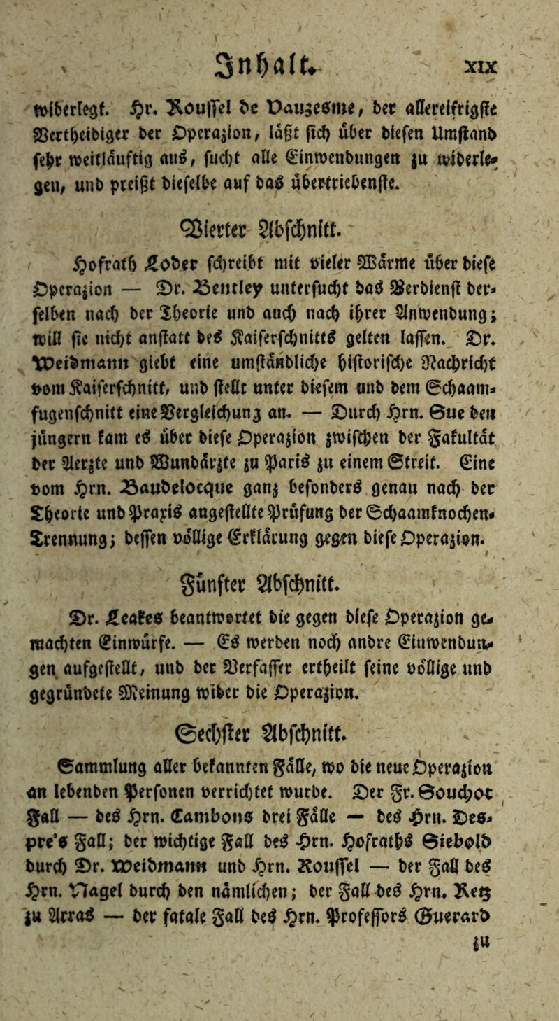 ' . XXX tt>iberIeot Äoufiel ^c Paujeeme, Ut allacifrigße ©cxtbctbiger b<c Operation/ lagt pd) über blefen Umpanb fej^r weiciduftio aui, fud)t äße ^inwcnbungert ju n?iber(e* jeu, uub pceig^ biefclbe auf ba^ ubemiebenpe« QJicrter 2lbf($nf(t. I ^ofratb SLot^tv fd)reibt mU Pieler ?ß$drme n6er Mefe Opcto^ion — ^r. Bentley uuterfuc^f ba^ $8erb(cnp ber^ felben nach ber X&eorte unb aucö nach i^rer ^RWenbung; tpiß pe nic^t anpatt M i^aiferfcOnite^ fielten laflTenv £)r* \Dcibmatm giebt eine umpdublii^e biporlfcf)e D?acbrfd)t t>0m^aiferfd)nit(, uiib peßt unter biefem unb bem 0cbaam- fugenfd)nift emeS?erg(elcf)ung am — 5)urd) ^rm Bue beii jungem fam e^ über biefe Operation jwifcben ber gafultdt ber 5lerjte unb SBunbdrjte ju 35ari^ ju einem ©treif. €tnc bom 4)rn. ^öaubclocque gan^ befonberö genau na^ bec Sbeorte unb^Jrap^ «ngepeOfe ^Jrufung ber0c()aamfnocben- Jrenuung; bcffen Uböige €rfldmng gegm biefe DperajUn. #. fünfter Slbfc^ntte* S)r. £ealfc0 beantmertet bte gegen biefe Operation ge^ luacbten Sinmurfe. — werben nodf) anbre ^uwenbun^* gen aufgepeflt, unb ber 3}erfajfer ertbeilt feine udfligeunb gegrunbete SKemung wiber bie Dperaiion. ©ecbjtec 2Jbf(J)nitt ©ammlung aöer befannten gdUe, wo bie neueöperaiiott un lebenben iperfonen perrid)tet würbe* gr.0oud;oc , gatt — beö ^rn. Camboitö brei gdöc — be^ ^ru. 2)c0^ prt’e gaO; ber wichtige galt be^ ^)rn. ^ofratb^ Biebolb burch S)r. XDetbmantf unb ,^rn. Kouffel — ber gafl be^ ^rn. Hagel burd) ben nämlichen; ber gaß beö ^rn« jtt Slrra^ — ber fatale gaß be^ ^rn* ^Jrofefibr^ ©tierarb |w