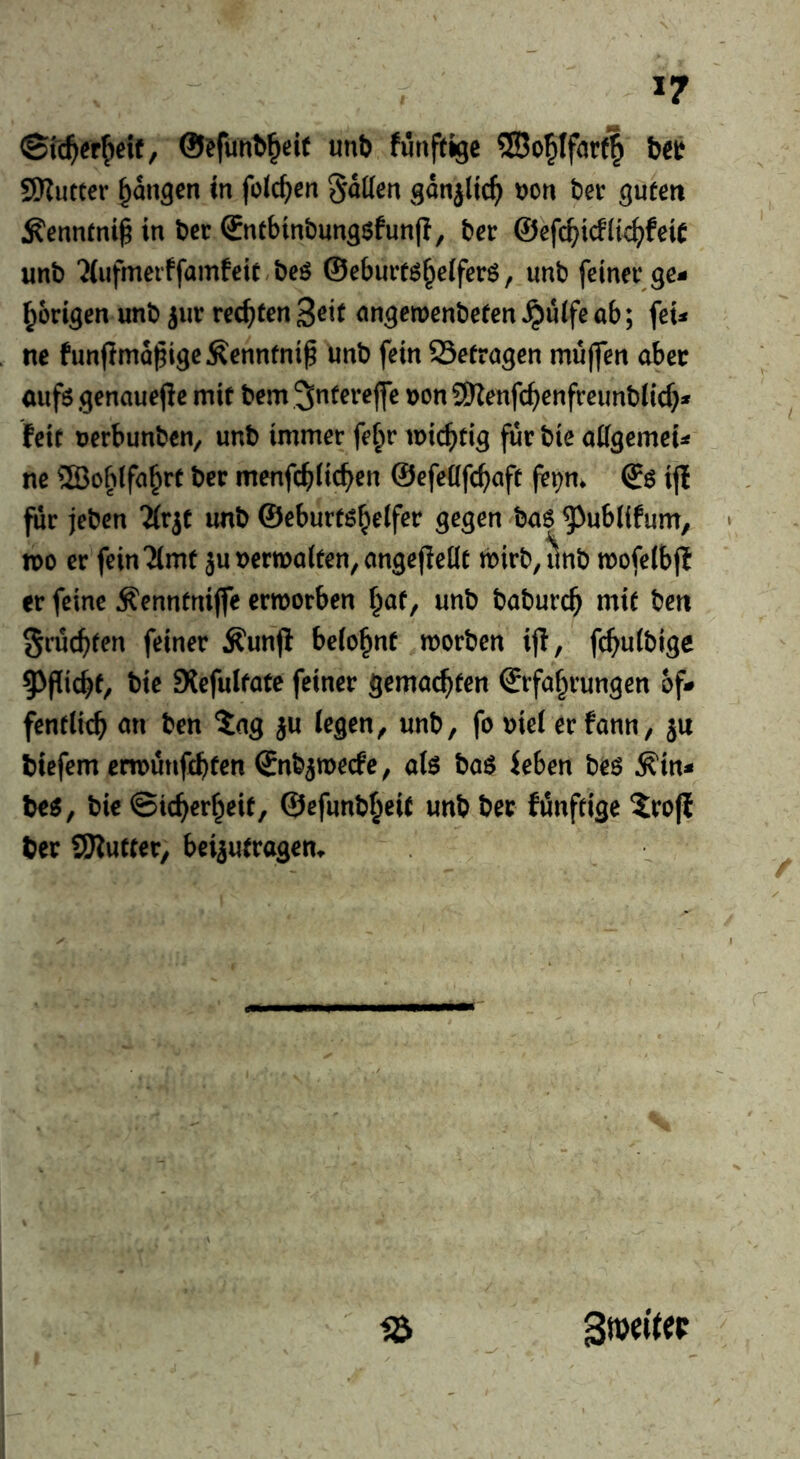 unb funft^e SBo^Iforfl bet? SSRutcer fangen in feieren fatten sdnjlic^ t)on ber ^ufeti Äennmt^ in ber €ntbtnbung$fun(i, ber ©efc^icfltc^feiC unb ‘J(ufmeiffamfet(,beö ©ebuit^^eiferö, unb feinet* ge- hörigen unb ^iir rechten Seit nngeroenbeten^uifeab; fei- ne funpmo^igcÄenntni^ unb fein SSetragen muffen aber aufö genauere mit bem ^ntereffe ronSRenfchenfreimbticf}- feit uerbunben^p unb immer fe^r wichtig für bie aügemei- ne ®ohifnhrt ber menfehüchen ©efettfehaft fepm €6 ijf für jeben 2(rjt unb ©eburtöheifer gegen baö ^ublifum, wo er fein^imt ju verwalten, angejleüt wirb,^ttb wofelbjl er feine ^enntnifle erworben hat, unb baburch mit ben fruchten feiner Äunfl belohnt worben ifl, fchulbige 5^picht/ bie Stefulfate feiner gemachten Erfahrungen öf- fentlich nn ben 5ag ju legen, unb, fo uiel er fann, ju biefem erwünfehten Enb^weefe, ate baö ieben beö ^in- be^, bie Sicherheit, ©efunbheit unb ber fünftige ^rojl ber SKutter, beyutragem