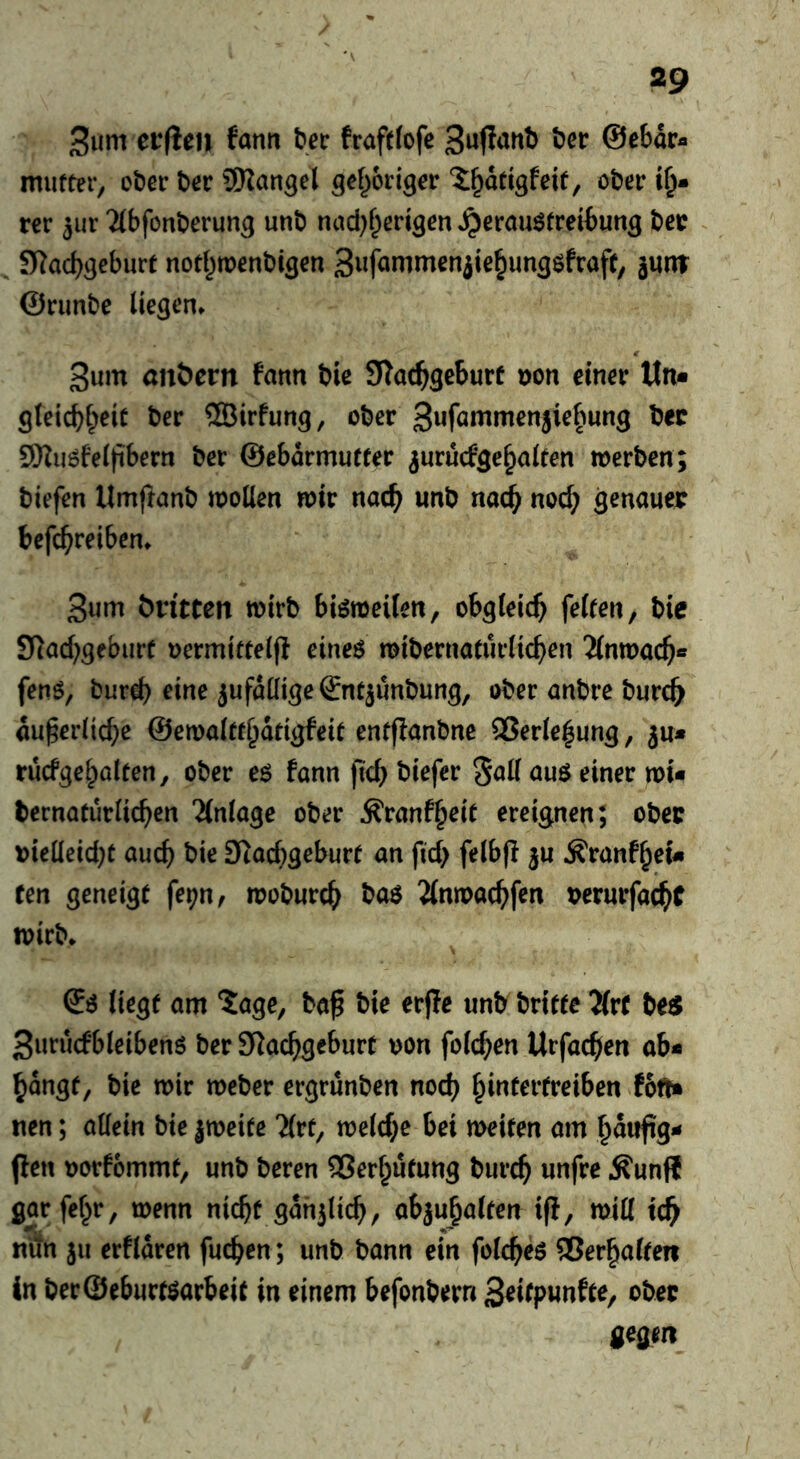 Sum ei*(ien farm t>ec fraftfofe Su^artt) t?er ©ebar- mufteiv ober ber SiKan^el gefroriger ober rer ^ur Tlbfonberung unb nad^f^erigen ^erau^freibung bee . SRaebseburt notf^reenbyen Sufammeniie^un^^fraft, junt ©rimbe (iegen* Sum ön&em faun bie STac^gebure r)on einer Itn* gfeicbbeiü ber ®irfung, ober Sufammenjie^ung bee 9Ku6fei)ibern ber ©ebdrmurfer ^urucfge^alten »erben; biefen Umftanb »oUen roir nacb unb nacb nod; genauee befebreiben. Sum Written »irb biötoeilen, obgieicb feiten, bie 91ad;geburf oermittei(i eine$ mibernaturlicben Jinmacb« fens, burd) eine jufdüige^ntjunbung, ober anbre burc^ du§er(icbe ©emaittbdtigfeit enffianbne 2Jer(ebung, ju* rucfgebolten, ober es fann ftcb biefer 5ad auS einer n>i« bernaturlicben “äntage ober Äranf^oit ereignen; obee »ieüeid^t auch bie D^oebgoburt an fid; felbp ^ranf^ef« fen geneigt fe^n, »obureb bos ^(nmaebfen murfacbc »irb. ©s liegt am ‘Jage, ba^ bie erjle unb britte Tlvt be^5 SurudbleibenS ber 9iacbgeburt oon folcben Urfacben ab* bangt, bie »ir »eher ergrunben noch biu^^t-treiben fotft» nen; allein bie jtoeite 7(rt, »e(d;e bei meiten am baufig* flen oorfommt, unb beren Verhütung bureb unfre Äunfl gar fel^r, »enn nicht gah3licb, abjubalten ifi, mill teb nun ju erfidren fueben; unb bann ein foicbes SBerbalten in ber@eburfsarbeif in einem befonbern S^l^punfte, obec gegen