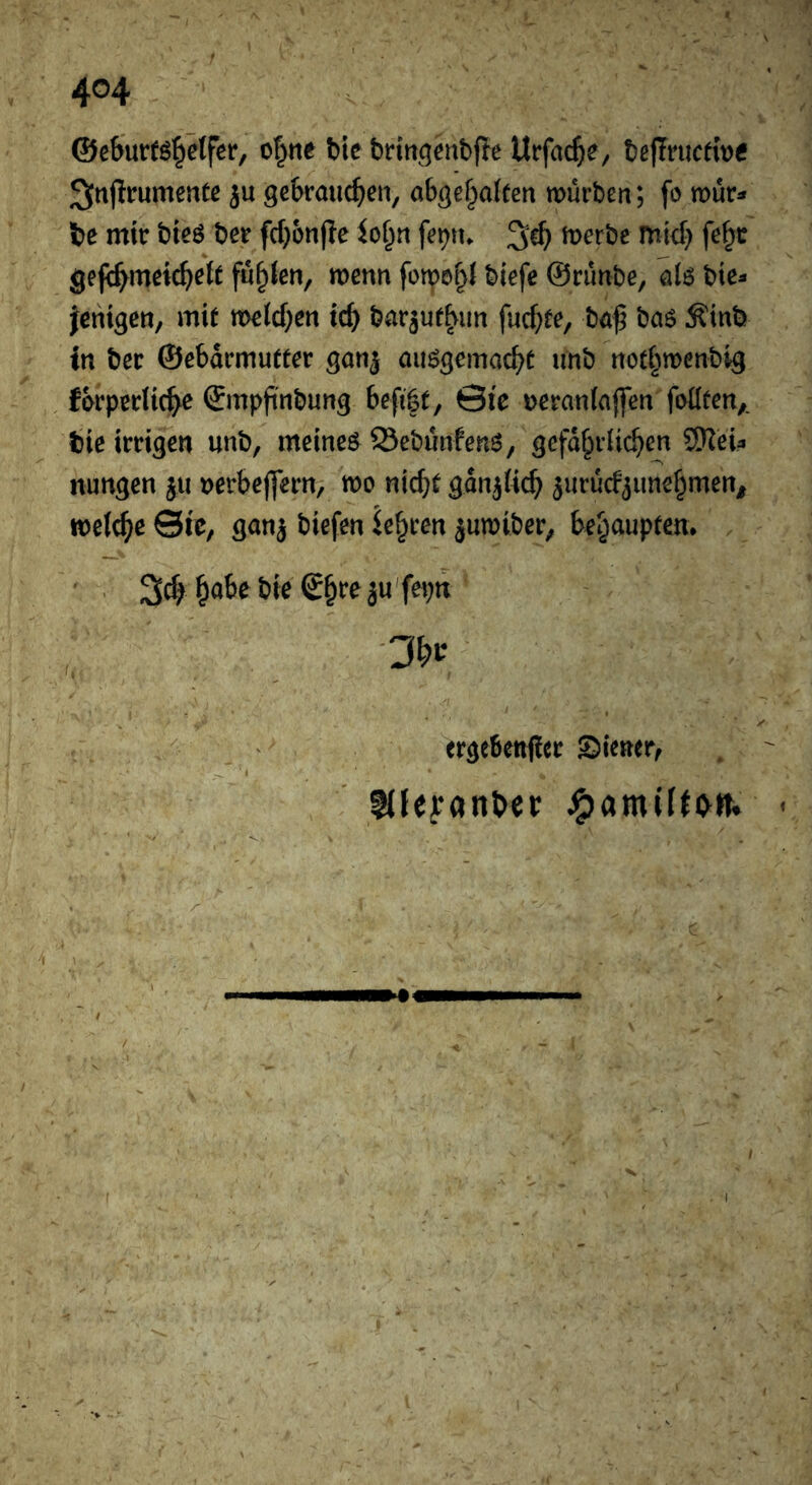 ©e&urtö^etfer, of^tie t>ie brirt^qenbfte ttrfac^e, bß|Tnicrit)C ^fttjlrumente ju gebrauchten, abgd^ahen würben; fo wür^ be mir bieö ber fcbon|le iof^n fepn. werbe micb fe^c gefi^meic^eiC fügten, wenn biefe ©rünbe, al6 bie^ feniqen, mit w^lcf;en icb bar^ut^iin fucf^te, ba^ baö Äinb in ber ©ebdrmutter qan^ auöqemacbt unb not^wenbiq fbrperlic^e Smpji'nbunq beft|t, 0ie ueranlajfen failten,. bie irrigen unb, meineö 23ebünfen6, gefd^rüchten SKeia nungen ju uerbeflern, wo nid}t gdnjKc^ 5urü(f3imef^men^ welche ©re, ganj biefen ie^ren juwiber, behaupten* . bie ß§re ju'feptt ergebettficr ©iener, Kleyan^cr I