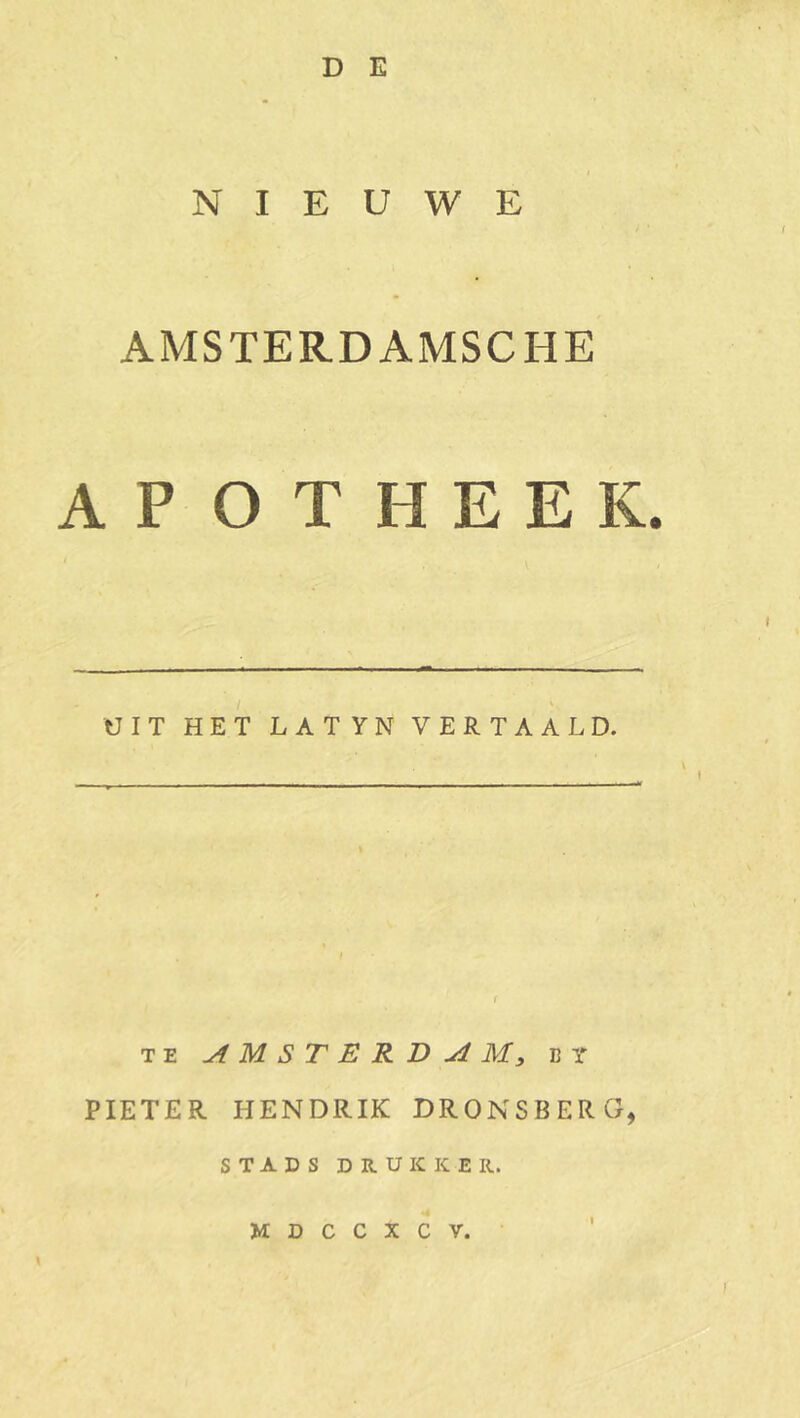 NIEUWE AMSTERDAMSCHE AP O T H E E K. UIT HET LATYN VERTAALD. TE AMSTERDA My b y PIETER HENDRIK DRONSBERG, STADS DRUKKER.