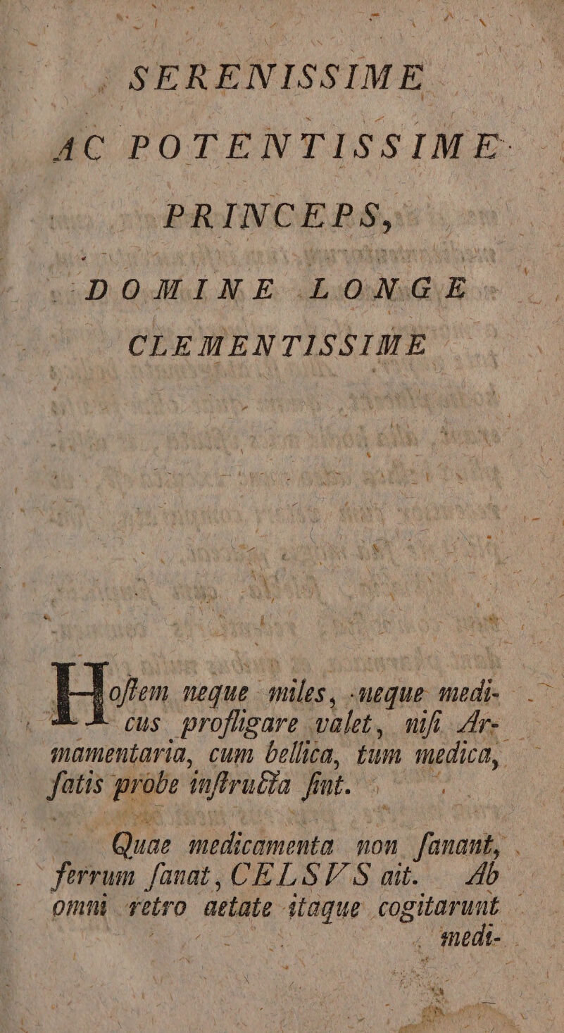 st N | SERENISSIME. AC POTENTISSIM E- dnd INCEPS, DOMINE x oA GE | CLEMENTISSIME : *. Hom neque. POL. Meque. uds jj (4 cus. proffüigare valet, mifi re mamentaria, cum bellica, fum medica, | iig L4 inffruBa [^ sU N. m» medicamenta mon icm i ferrum fanat, CELST/ S amit. .— b omi Meiro RUE itaque. cogitarunt - medi.