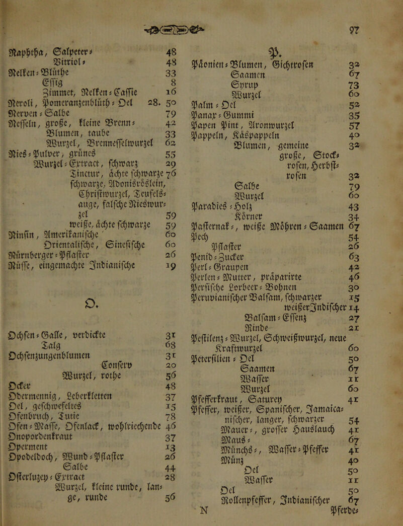 e^rpctcf^ 48 55ttriob 48 9Mfen5®Iiitl;e 33 (?iTt9 - 8 3immet, 9?clfeiti 9^croli, 5^отегйп^еп01йф j Del 28. 50 flieroen f ѲйІЬе 79 S^ejTeln, 91’ofc, fletnc SSremt« 42 ФІитеп, taube 33 Sßurjel, 93i’cnnefrerwurjet 6a s 5^ulüer / flvune^ 55 ^ur}e( j (rvtract, fd)n?av5 29 Sinctur, dc^te Гфшаг^е 76 fd)U?orje; ШЬопіёѵё^Ісіп, Sl^riffTOurjet, Seufel^i au^e, falfd)e 3tlei?njuvj 5«! 59 n?ej0c, &d)tc Гфшаі'Зс 59 ininftn, 2(тсгі!йпіГфе' 6o ОгіепіаІіГфе, ©іпеГіГфс 6o Э?ГігпЬег9ег«ф|Тй|!еі‘ аб OJüffc, etngema^te ЗпЫйпііфс 19 О, ОФГеп^ѲаИе, uevbicfte 3^ 2alg 68 ОфГепіип9епЬІитсп ©onfcrt) 20 ШЗиг^еІ, rotl;e 5(5 Dcfer 48 Dbermennig, ßeberfletten 37 Del, 9еГфше[еие^ 15 Dfenbruф, .Jutie 78 Dfen s SDlaffe, Dfenlacf, шоЬІгіефепЬе 46 Dnoporbenfraut 37 Dpcrment Dpobelt)oф, Sffiunbsipflafler 26 ©albe 44 D|lerlujcp< ©ptract 28 acurjel, Heine runbe, lam ; ge, runbe 5Ö fPaonlett«23fumcn, @іфП‘оГе« ©аашеп ^7 ©pru|> 73 Sßurjet <5o фйТш s Del 5^ фйпй^.* s ©urnmi 35 фаре« «pint, 2fvo«№utjct 57 фарреіп, Äii^pappeln 4® 23(ume«, gemeine 3a gvo^e, ©tocf# rofen, ^erbj?# rojen 3a ©rt№c 79 SButjet 60 фйі'йЬіеі? 43 ^6rnet 34 5}5af!cr«af mei^e 2)?5|^vcn # ©«amen 67 ^ed) 54 ф(Тй|Іе^ 26 ^enib«3^*cfet 63 фегі? ©raupen 4a фегіеп г üJtUtter, prdpavirte 46 феі'ГіГфе Berbeers аЗо^пеп 30 фегииіапііфег 33alfam, fd)marjer 15 шеі0егЗпЬіГфег 14 Satfams ©fTenj 27 ШіпЬе 2Г ^eflifenjs Söurjel, ©d)meifmurjel, neue ^raftmurjet 60 «peterfilien« Del 50 ©aamen 67 SBafTer ■ it aßurjel 60 ^fefferfraut, ©aturep ^ 4г Pfeffer, meiner, ©panird)er, Jamaica# nifd)er, langer, fd)marjer . 54 3)lüuerj, groffer ^аиёіаиф 41 SÜlau^« 67 591«пф^ ü, SCBaffer j Pfeffer 41 ЭЛйпі 40 Del 50 SSBaffer ir Del 50 giollenpfejfer, ^nbianifdjer 67 • N фГегЬе#