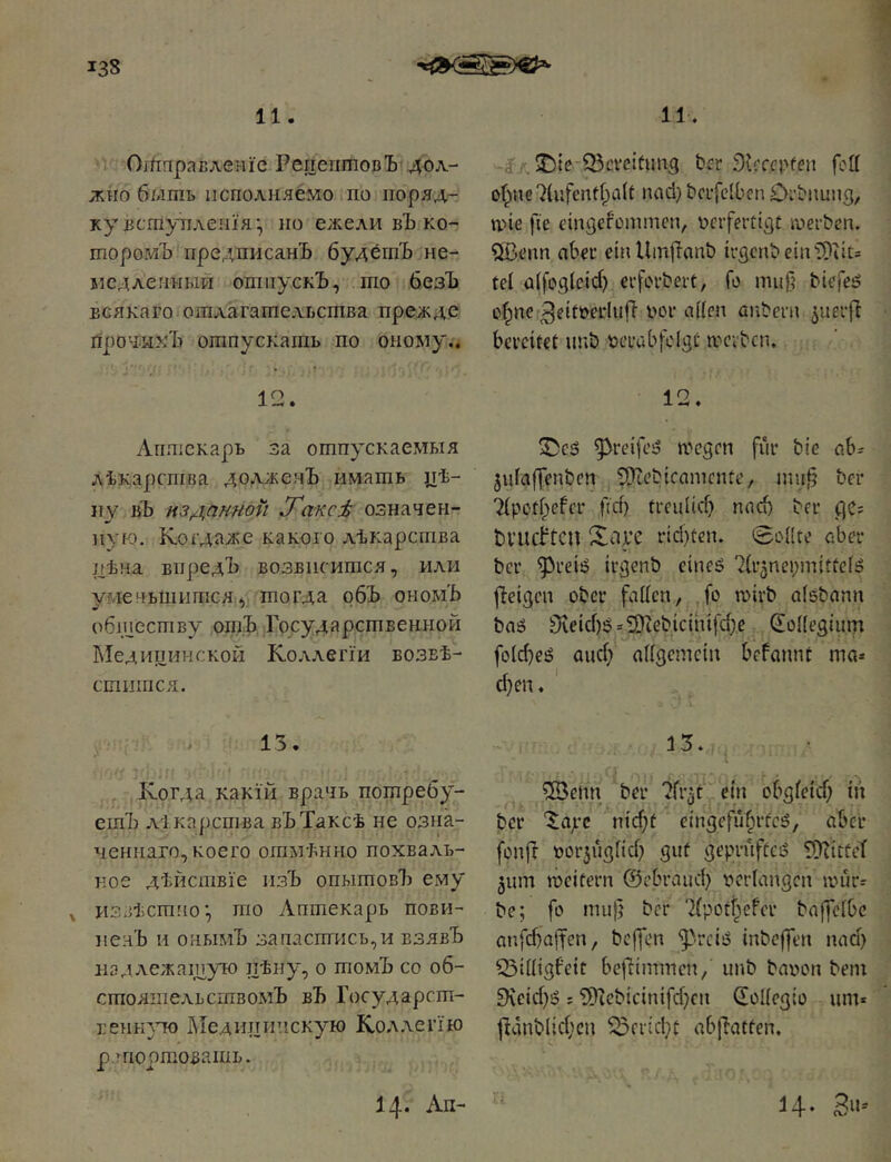 і 11. OrfinpaBAeHie Рецептовъ дол- жно 6/лть исполняемо по поряд- ку вступленія*, по ежели вЪ ко- торомъ предписанъ будётЪ ие- медленный отпускЪ, то безЪ всякаго отлагательства прежде гіро'ДихЪ отпускать по оному.< J. • Аптекарь за отпускаемыя лѣкарства долженЪ имать цѣ- пу вЪ изданной J^aKci означен- ную. Коідаже какого лѣкарства цѣна виредЪ возвисится, или уменьшится, тогда обЪ ономЪ обществу ощЪ. Государственной ]\Іедицинской Кол.\егш возвѣ- сшишся. 15. , Когда какій врачъ потребу- етъ лѣкарства вЪТаксѣ не озна- ченнаго, коего отмѣнно похваль- ное дѣйствіе изЪ опытовЪ ему извѣстно*, то Аптекарь пови- ненЪ и онымЪ за пастись, и взявЪ надлежащую пѣну, о піомЪ со об- стояіпельсгпвомЪ вЪ Государст- венклто Медицинскую Кол,\егію р ’гіортовать. 11. Тг Ьгг fett of}n€7(ufcnt^a(t паф bcrfctben Drbiiuiig, пне fte eingefonimcn, ocrfertigt гоегЬеп. ШЗепп aber einUmjTanb U'gcnbeiniOlits tel a(fog(ctф erforbert, fo muß biefeö о(ще ^eitöeduft i>oi* ai(en anbeni ^uerfl bereifet unb berabfcigc mcibcn. феё ^reifeö n'cgcn für bie ab^ jufajfenben 5S)teb{canicnfe, ішф bei* Tipotfpefer бф ггеиііф паф bei* ge? bl’Uehen Хпѣ’С гіфесп. (ВоПге aber ber фгеіё irgenb еіпеё 'ЯгзпершііСеІг? jietgen ober fallen, fo шігЬ olöbann Ьаб Зte^фё=Ш^ebicih^fфe CEoKegium fo(фe^D аиф allgemein befannt ma» феп. ' 15. 5Benn ber ?Іі*^Г ein obg^e^ф in ber “^aji-c піфг etngefü^rfcö, aber fonji оогзіщііф guf gepruftciS E^itfel 5um joeifern ©еЬгаиф verlangen mür- be; fo nui)} ber '^(pott^efer balJclbc аіффаііеп, beffen ^.rciiS inbeffen паф CSilligfeit bellimmcn, unb baoon bem Эіеіфіэ; 5Kebicinifфcn (Eollegio um* І^апЬІіфсп ^сгіфс abjiaffen.