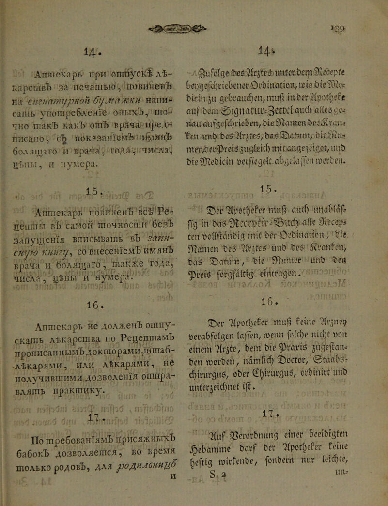 14-- Аптекарь при огатіускі лѣ- карешвЪ за печатью, Пг)вйнепЪ па с Игнатурноп 6ір^!пжки. напи»* сашь употребленіе оіП.іхЪ, то- чно такЪ какЪ’отЪ врача; пре писано, с'^ пок^запіейЪ^ійІ^іЯйЗЬ болящэго и врача, гоДй'р числа.) ЦІНІЫ, и нумера. 15. Аптекарь noBiiHCHlj'йсѣ'*Рег ітеіітг.1 вЪ самой точности безЪ запущенія вписывать вЪ Запи- сную книгу^ со внесеніемъ иияиЪ врача и болящаго, также года, числа',' пѣны' и И)^тра. ■ і)і, 16. Аптекарь не до.\л;енЪ отпу- скать лѣкарства по Рецептамъ прописаннымъ докторамй,штаб- лѣкарями, пли лѣкарями, не польстившими дозволенія отпра- влять практику. ; . і ■ ■ ііі; 17. По требованіямъ присяжныхъ бабокЪ дозволяется, во время только родовЪ, для родрілснии^ и І4--. ^iifötgc t4!ö 7^öffil>untei’.bcm ЭлгеерГв Оеіѵдс{й)ічеОснсг Drbination, івів bie ЬісЬщи geOi'aucf^en, шиб itiberHpot^.cfe auf Ьеш 0(gnatuix3^ttcl und) аЯсбОіѵ ши mifgefd^ricbt’n, bk 37amcn be^.^raii=i ten unb bcij b.ajö3!).afum, bic.-SfuH« mevybei-'ipi’eiö ^ugkid) mitunsecfigcf, uub ЬіегШсЬісіп uci'fiegek.abgekjpnuu’i’teu. 15. о * • ' Ttpot^efer muk and) uHaHaf* fig in bag 3tv’CCpfil’^‘^ud) лік ten poiljlanbig mif ber Oi'binafion, bic. Flamen beg Akaf^g 'unb beg .^ranfm, bag , bie SRiirn# ühb ben ^i-eig förgfditlg 'cirttre^bn.' ^ ' Jk'-' 16. • ^er Tipcd^efei* muf? feine ‘Xi’auei; perabfoigen la|Ten, meun fü(d)e nid}t pon einem ^(г^ее, bem bie 93vang auÖ'ejiGn- ben morben, ndndid) фосіог, @taabg= фігигдиЬ, ober (2:§irurgug/ orbinirt unb unter^eid^net ij7. ■ i I. •I r. r ■ rr «• 17. ‘J(uf QScrorbnung einer becibigfen .^ebamme bmf ber 7(potf^efer feine heftig tpirfenbe, fonbern nur Ieid)fe, Se 2