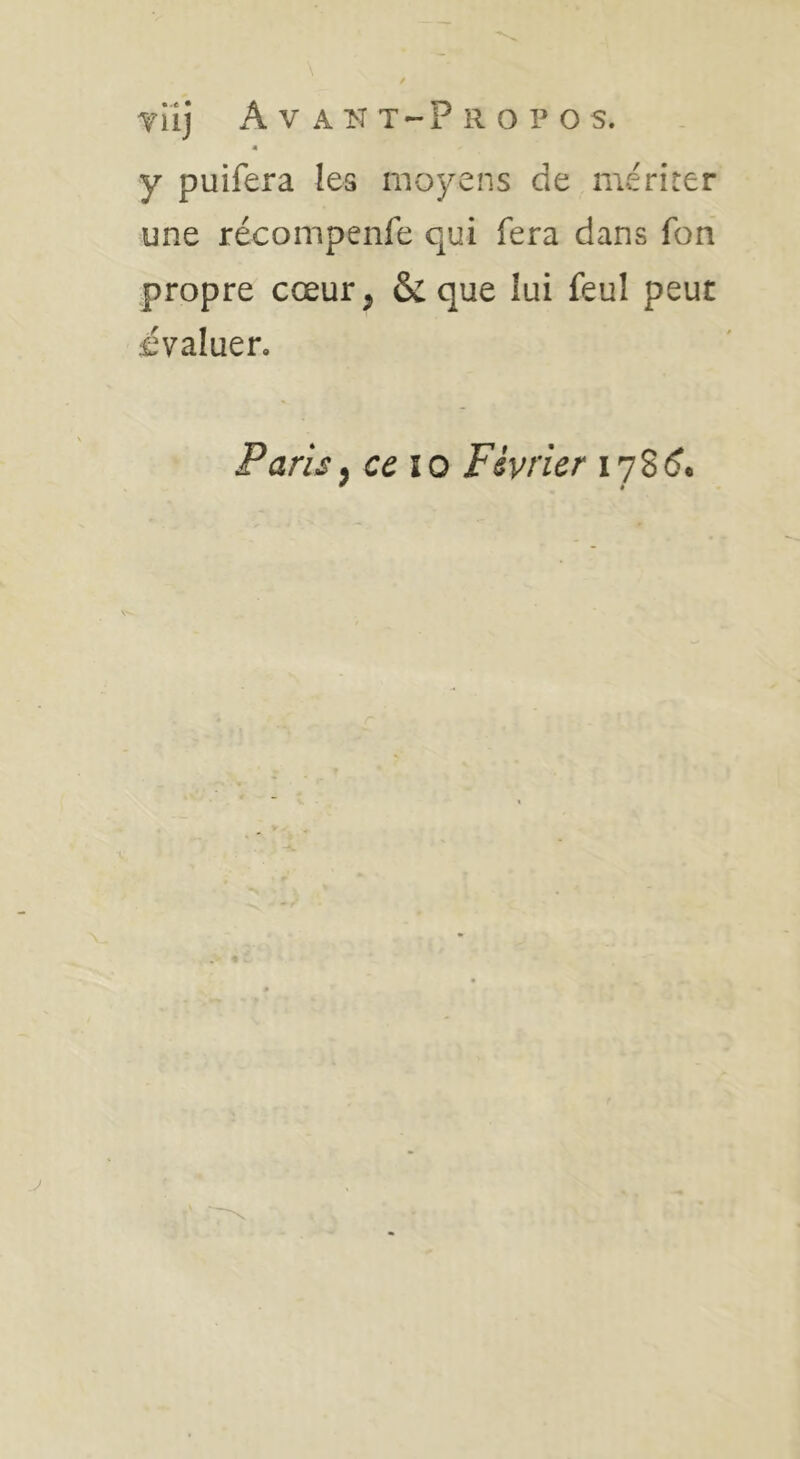 « y puifera les moyens de mériter une récompenfe qui fera dans fon propre cœur, & que lui feu! peut évaluer. Paris^ cc îo Février