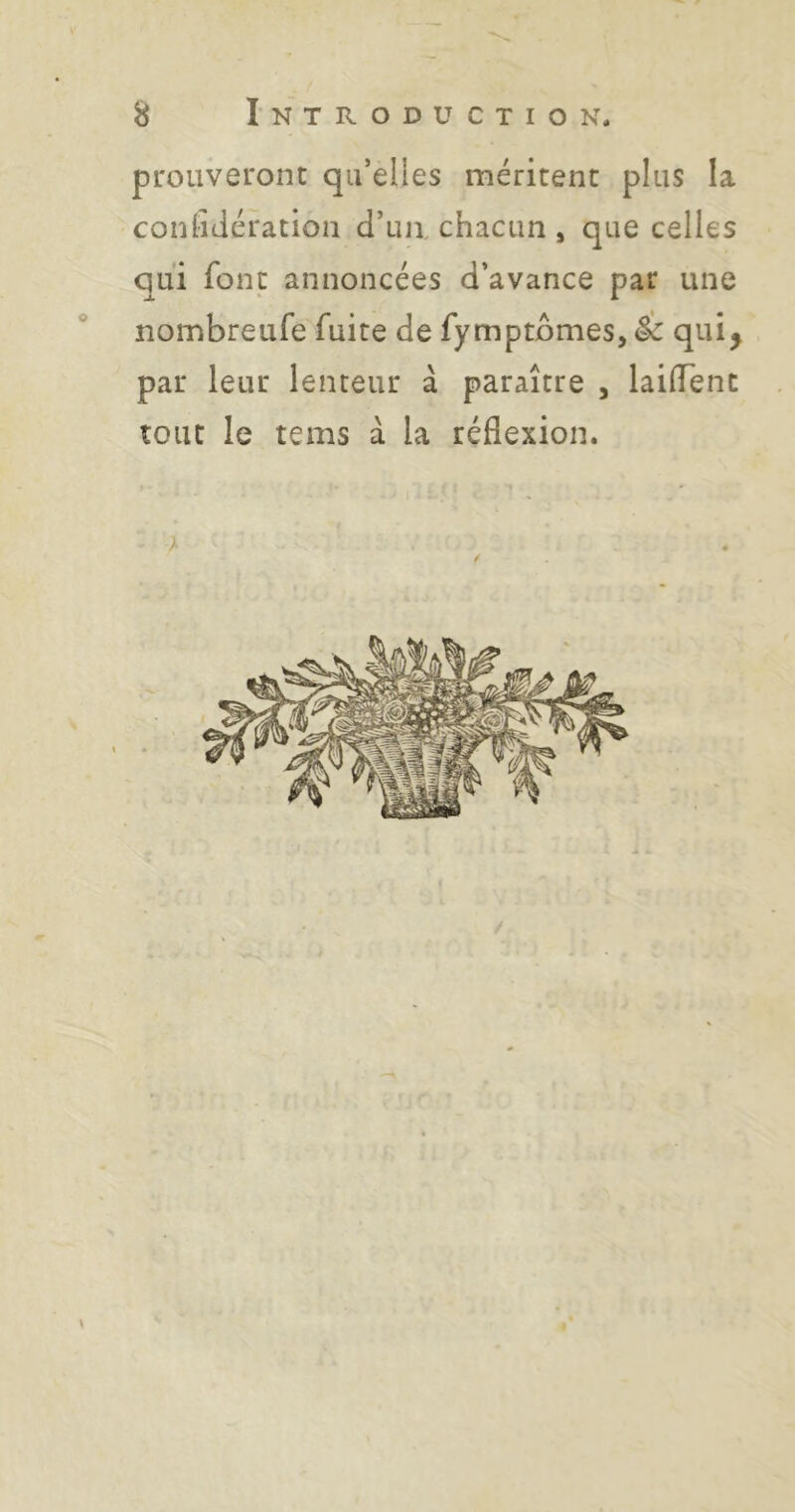 prouveront qu’elles méritent plus la confidération d’ua chacun » que celles qui font annoncées d’avance par une nombreufe fuite de fymptbmes, & qui^ par leur lenteur à paraître , lailTenc tout le tems à la réflexion.