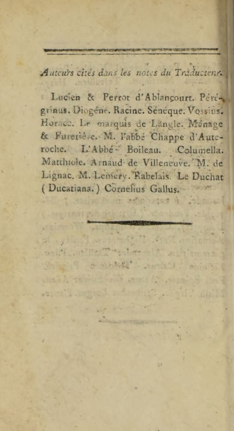 ^utcuh cités d^ns les notes du Trdduzteme. l.uc'en & Perrot d’Ablançoiirt. Pért grinus. Diogène, Racine. Sénéque. Vqssinsl ] Horace. Le marqius de Lilngle., Ménage ' & Fuietièec.* M. Tabte 'CHap.pe d'Aute- rochc. L’Abbé-' Boileau. 'Columella. Macthiole. Arnaud- de Villeneuve.'M. de Lignac. M. Leniery.'Rabelai's. Le Duchat ( Ducaiiana. ) Cornefius Gallus. •