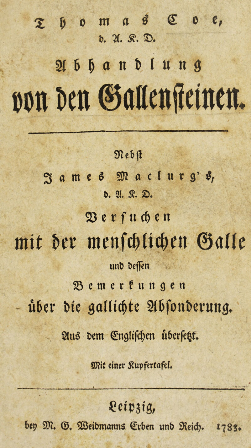 b. % S>. 51 6 fj a n t> ( « n 8 wn Den ©attenifeütett. Sfletj! 3«tii^ 50! a c C tt t a* #, t>. 21. tf. SD, S3erfud)en mit bet menfd)It(^en @<tl(e unt? bcften 23emerfungen ü&er Me gaütdjte 5t&fottMnitt& ij ^ ' i 5luiS Dem €ng(ifcf)en u6erf«|t, 9Xit einer Äupfertafel* £etp$tg, bep 9K, ©. SBeibmannS (£tben uni) SJeicfy,. *781»