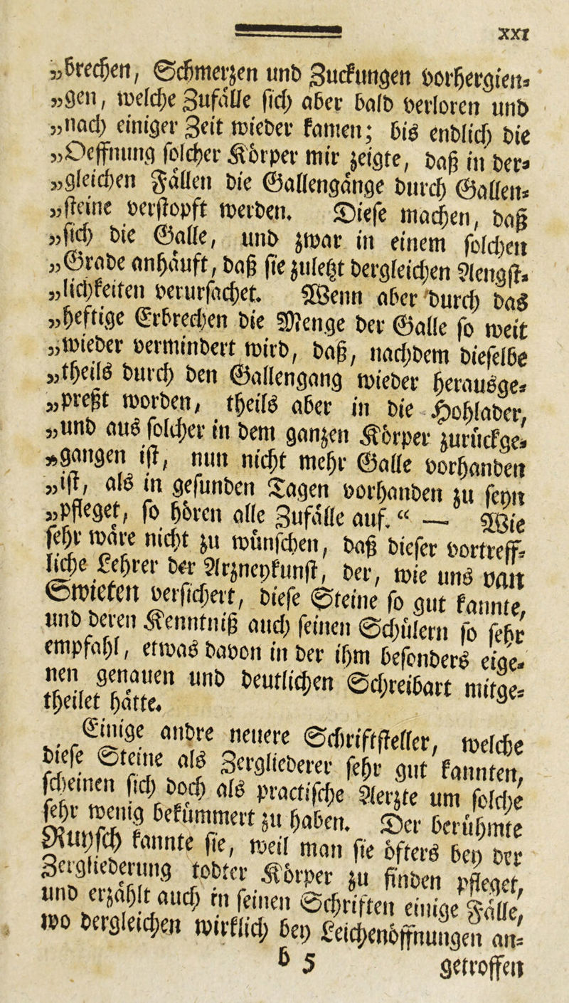 55 55 XXI „ßrecfan, ©cßmerjen unb Stufungen borßergie» »gen, »eicße Sufaße ftd; aber halb verloren unb „nad> einiger Seit »ieber fattten; bib enbßdj bie „Dcjfnung folcßer Körper mir jeigte, boß in ber* „gleichen Saßen bie ©aßengunge bttreß ©aßen* „Rane berßopft »erben, ©iefe machen, baß |trf> bte ©aße, unb $»nr in einem fofdiett ..©rabe anßauft, baß ftejufegt bergieießen Slengft, „ltd)feiten berurfaeßet. ©enn aber burd) m „ßeftige ©rbrecßeo bie 50?enge ber ©aße fo »eit „»ieberoeminbert »irb, baß, itad;bem biefelße „tßetjö burd) ben ©aßengang »teber ßerausae* „preßt »orben, tßetß aber in bie j&o&iaber „unb auS foUßer in bem ganzen Körper turiicfqel „gangen tß, nun nießt meßr ©aße borßanben „i|t, alb tn gefunben Sagen borßanben tu fentt »Pfleget, fo ßoren aße Sufafle auf. “ —■ gut> ril &u ftunfeßen, baß biefer bortreff* ß^e feßrer ber 9irjnepfunß, ber, »ie unb na« berfteßert, biefe 0teine fo gut tarne unb bereu ^ennfniß and) feinen ©djülern fo febr empfaßi, er»ae baoon in ber ißm befenberb eiae» ßeßefßdue! ^ 0cN5a« Einige anbre nettere ©diriffffeßer, »eicße btefe @teme alb Serglieberer feßr gut faitntett £ »e„ iV?^ prflct‘^ Sier&te um feld;e yviitjfq) fannte jte, »eil man fte ofterb ben brr Beegiteberung tobter Körper tu fi!»en Jener unb erjaßlt aueß rn feinen @cßriften eiuiae 'vdß/ .»o fcl*k» mut, bü) gkJSSffit: