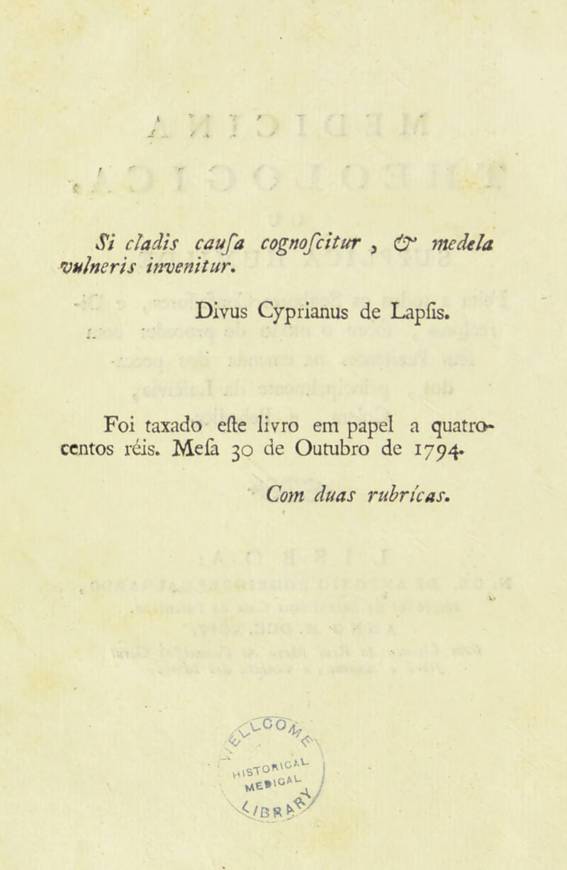 Si claàis caufa cognofcitur , medtla vulneris invenitur, Divus Cyprianus de Lapíis. Foi taxado eíle livro em papel a quatro- centos réis. Mefa 30 de Oumbro de 1794. Com duas rubricas.