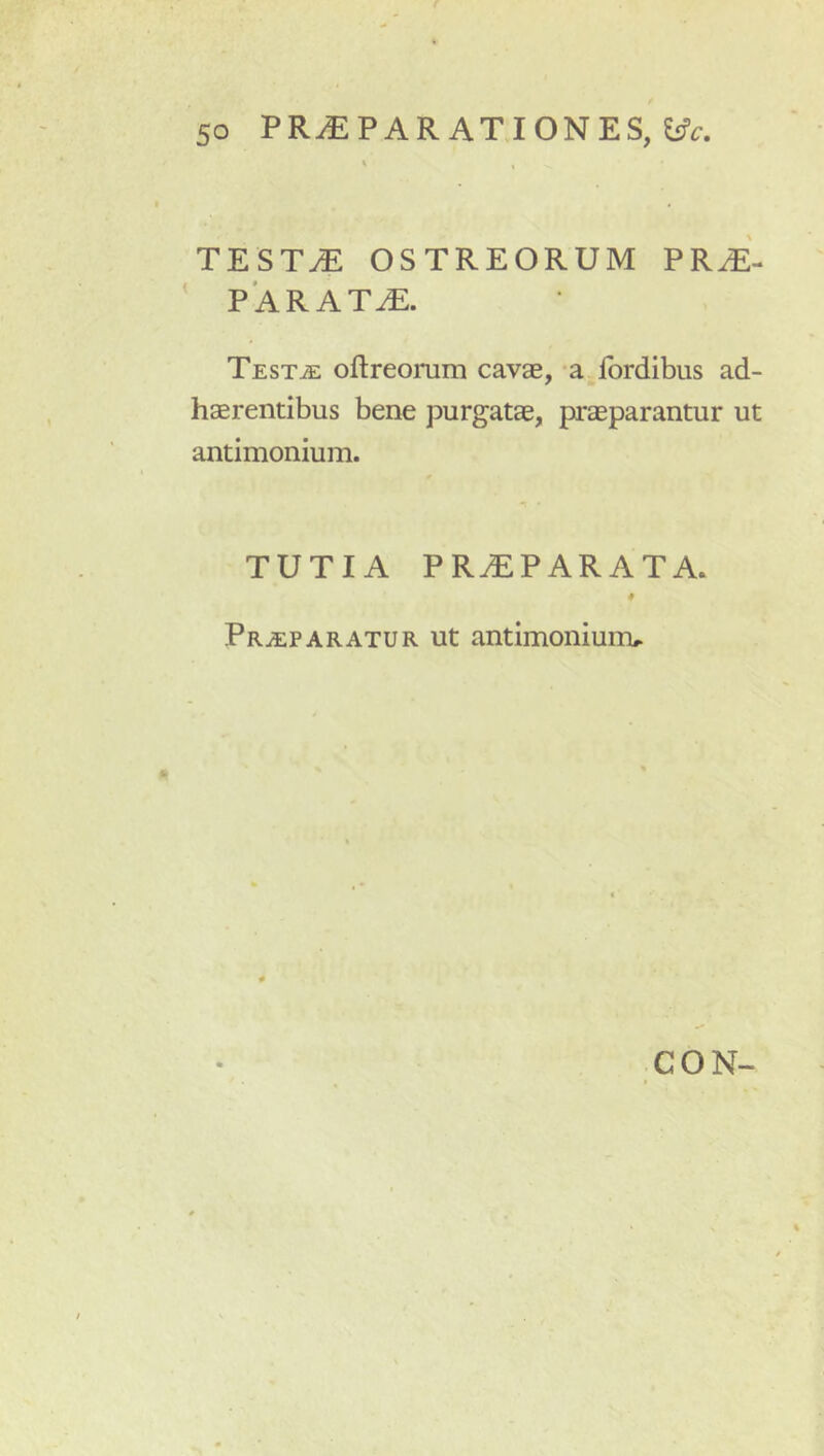 TEST^ OSTREORUM PR^'- PARAT^. Testae oftreonim cavae, a ibrdibus ad- haerentibus bene purgatae, praeparantur ut antimonium. TUTIA PR^PARATA. * Praeparatur ut antimoniurru