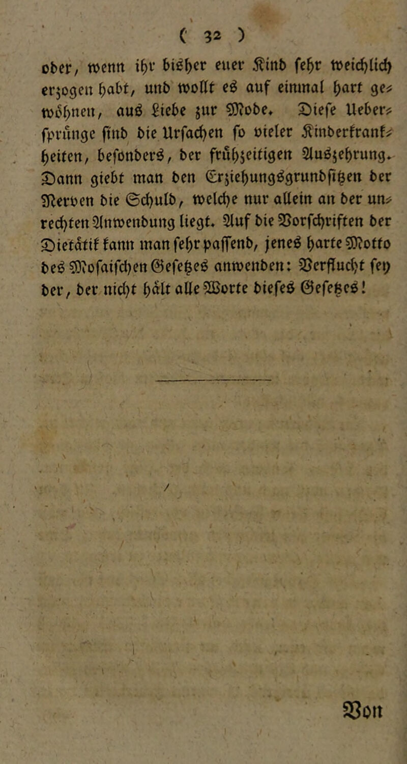 ober, wenn i()V bi^^er euer j^inb fe5r weid^ltd) erjogen ^abr, unb wollt e^ auf einmal ^art ge^ toi.^l>neu, auö 5iebe jur ?i)?obe* S^iefe Ueberjf fpvunge ftnb bte Urfacl)en fo oieler Äinberfranf^ Reifen, befonberö, ber fru^jeitigen 2luöjef)rung. 3^ann giebt man ben (£rjie^ungögrunbfi$en ber ?!Reruen bie ©d)ulb, welche nur allein an ber un^^ redjten 2lnwenbung liegt 2luf bie 2Sorfd)riften ber 2)iefdtif fann manfel^rpaffenb, jeneö l)arfe sjjjotfo be^50ioraird)en@efe$eö anwenben: 33erfTuc^t fei; ber, ber nicl)t ()d'lt alleSBorte biefeö ©efefecö! t 'w' ■- • . : - • • fj'■— — * I \ \ 93oit