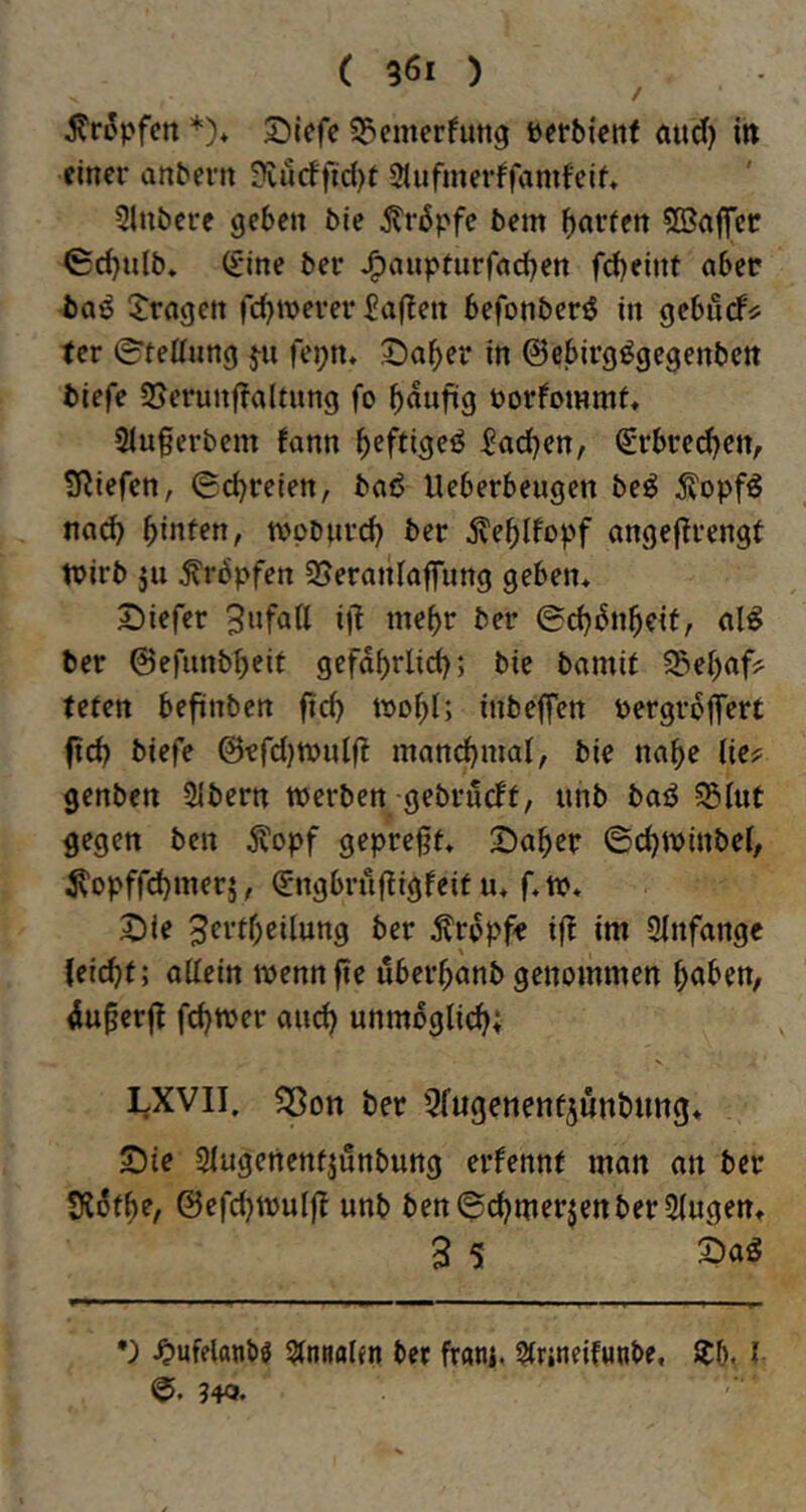 5tr^pfcn *)♦ 2)icfe S3cmerfung Pffbtent aud) i» einer anbern 3Cucffid)r 9lufinerffamfcif, Slnbere geben bie ^rbpfe bem CSaffct €d)ulb« (£*ine ber J^aupfurfnd^en fd)eint aber baö 5^ragen fc^werer 5a(!en befonberö in gebucfi; ter (g'telinng ju fepn. 5!)a^)er in ©ebirgögegenben tiefe 2>erunjla(tung fo ^aufig Porfommi* Slugerbem fann ^eftigeö ^adjen, S'rbrcd^en, SRiefen, (£d)reien, baiS Ueberbeugen be^ 5?opf^ nad) ^inUn, tvpbuvd) ber ^e^lfopf ange|?rengt tPirb ju ^rbpfen 25eranlaffung geben* S^iefer il^ ber ©djbn^eit, cil^ ter ©efiinbbeit gefdbriid); bie bamit ^d)aff teien befinben fid) tpo^l; inbeffen Pergrbffert ftcb biefe @efd)tpnlfl mand^mal, bie na^e lie? genben Sltcrn tperben gebrucbt, unb baö 5Siut gegen ben j?opf gepreßt* 2)a^er ©d)iPinbeI, ^opfrd)inerj, (Sngbrußigfeif u* f*tp* 2)ie 3fvd;eilung ber jvrppfe ift im Sinfange (eidjt; aUein mennfle uber^anb genommen ^aben, dußerft fcßtper and) unmbgli^; LXVII. ^on ter 5fugenenfjuntung* S)ie Siugenenfjunbung erfennt man an ber IKdt^e, @efd)tt>ul|b unb ben ©d^merjen ber Singen* 3 S 5:)ag *} ^ufdanbö Sinnalen bet frani, Sirjneifunbe, 1 340.