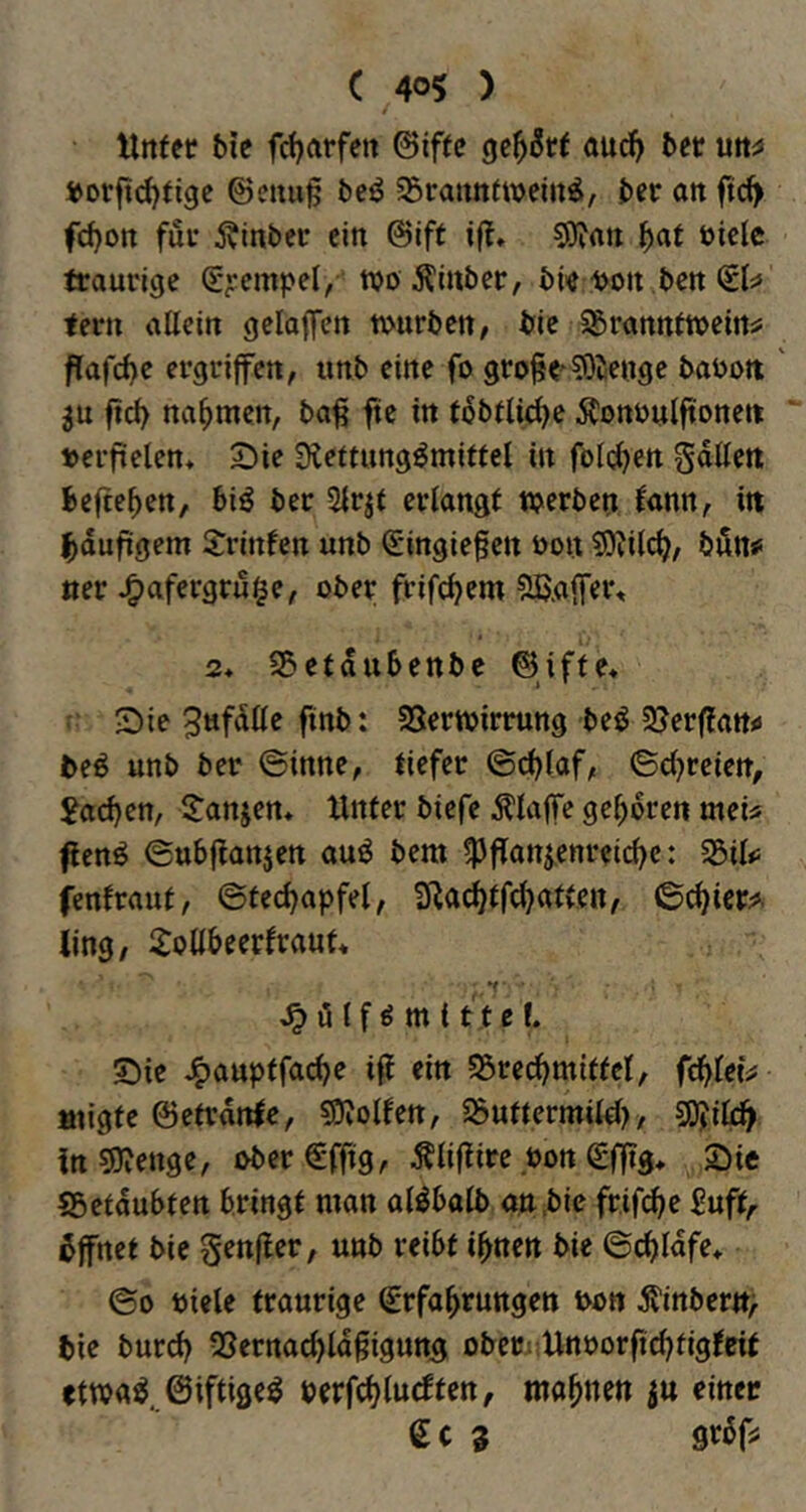 ( 40$ ) Mrtfet bie fdjarfen ©ifec oud^ ber »orfid)iigc @c»ug beö ^Sranntweiit^i, ber ott ftd) fc^o« fui* ivinbcr ein @lff if?» üicle traurige S;;empei, n>o ^inber, bi«'S>on ben tern aUcin geloffcn tvnirben/ bie 55ranttttt>cm^ flafd}e ergriffen, unb eine fo 9ro§e'5)jienge babott $u fid} nahmen, ba^ fte in t6btü^e Äonbulftoneit verfielen« £)ie Sleftung^miffcl in füllten gdßett befte^en, biö ber Sfrjt erlangt werben lann, itt bdufügem Jrinfen unb (gingiegen öon S)?i(c^/ bön# «er ^afergru^e, ober frifc^em 5ßaffer, 2* S5etdu6enbe ©ifte^ : S)ie 3ttfdlle ftnb: Verwirrung beö 9?erffan«» teß unb ber ©inne, tiefer ©d^laf, ©djreiett, 2arf)en, l^anjen* Unter bicfc Älaffe geboren mei« flenö ©ubfianjen auö bem !)3flanjenrcid)c: ^biU fenfraut, ©ted^apfel, Vac^tfd^atten, ©c^icr;?. ling, ftotlbeerlraut* ^ötfömttte!. 5^ie J^auptfac^e iff ein S5red)mittel, fd^letV «ligte ©etrdnie, sgjoffen, Vuttermild)/ SO?il^ in sDvenge, ober €fftg, Äliftire bon efftg» 25ie Vetdubten bringt man al^balb an .bie frif^e Suft,. 6fnet bie genfler, unb reibt ibnen bie ©c^Idfe* ©0 Diele traurige ^rfabrungen oon ^?inber«> bie burd) Vernacbld^igung oberi;Unborfid)fig(eit ctwaö ©ifttge^ oerfc^lucbtcn, mahnen j« einer 6 c 3 grdfj