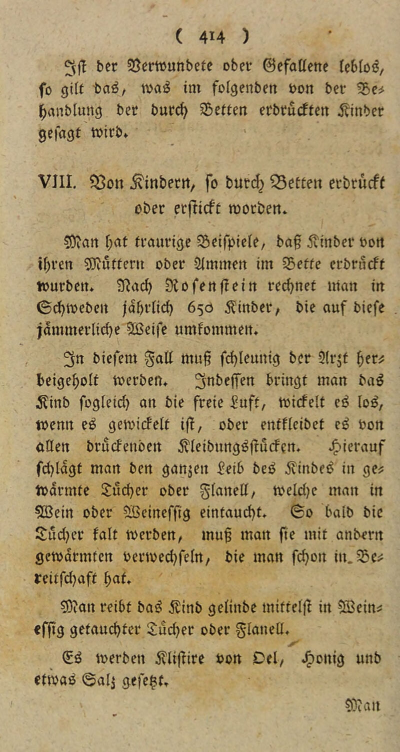 bet 95ertt>unbetc ober ©cfoüenc fcbloö, fo gilt taß, iva^ im folgenben öon bet l^anblung bet but^ ^Setten etbtu(ffen .^inbet gefagt mitb» VJII. ?8ott ^inbetrt, fo butd^ betten etbrücft obet erflicft motben* r;at ftautige 5SeifpieIe, ba§ jvinbet oott U)ten 5)iuffeni obet Simmeit im 55effe ctbrucff toutbetn g^ad) Diofenfleitt rechnet inan in 6d)tvebeit |abt(ic^ 650 ^inbet^ bie auf biefe jdmmetlid)e SßSeife umfommeit* biefem ^att muft fd)Ieunig bet 9(qf beige^olf ivetben* ^nbeffen btingt man baö Äinb fogleid) an bie fteie Suff, toicfelf eö (0^, toenn geinidelt i(f, obet enffleibet eö oon ötten btudeuoen 5tleiburtg^(tucfen. J^ietauf fd)ldgf man bcn ganzen Seib bei^ jvinbeiJ in ge^s todrmfe S:uc^ct obet glanell, toeId)e man in 5Bein obet 9Bcinefftg eintaud)t» ©0 halb bic i^ud)ct falt metben, mu§ man fte mit anbetn getndtmfen oemed)feln/ bie man fd)on in.35cjj reitfd)aff ^af» 5)ion teibf baö 5linb gelinbe miffclfl in ®cin^ ffjig getauc^fct S:ud)et obet glaneü, (iß merben 5vlijTite ton Del/ J^onig unb ettvaö ©ali gefegt» 9Dian
