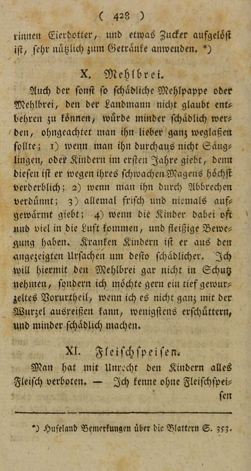 fimtcit €ici-bof(er, unb efwaö “^videT aufgel^fi ifl, fef;v nu^Ud) jum ©etrduf'e anwenben« *) X. mc^ihteu $(ud) bet fonfl fo frf?dbUd)e SJfe^Ipappe obcc ?|?Jcf)lbrci, bett bet ^anbmanit nic()t glaubt ent#^ be(;tert ju fdnneit/ iDutbe minbet fd)dblid) wer? beit/ o^ngead)fef matt t^tt liebet ganj wegla§ett füllte; i) wemt man i^tt burd)auö ttict)t Saug? liitgen, übet ^iitbetit im erften ^a^re giebt, beim biefeitifl et wegen il)reö fd;wad;eitSDiagett^ ^debfe Detbetblicb; 2) wenn man i^n butd> 9lbbted)en berbunnt; 3) allemal frifd) unb niemals auf? gewärmt giebt; 4) wenn bic 5linbet babei of^ unb Diel in bie i^uft fontmen, unb flfißigt ^ewe? gung l)aben* tonfen j^inbern ift er au^ ben <tngejeigtcrt Urfacben um bejto fd)dbl{cber, will bietmit ben ?9?eblbrei gar nid}t in Sd}u$ nebmeit/ fonbern icb mdd^te gern ein tief gewur? jelte^ SSorurtb^ii/ Wenn icb mit bet Sötirjel auöreijjen famt/ wenigftenö erfd}uttern, unb minber fd}dblid} mad^en» XL sS^att b^^ llnrcd)t ben ^vinbern alle^ §leifd) nerboten* — 3d? f^nne ohne gleifd)fpei? fett •3 ^ufelanb 35cmcrfunscn über bic 55latfertt 6.