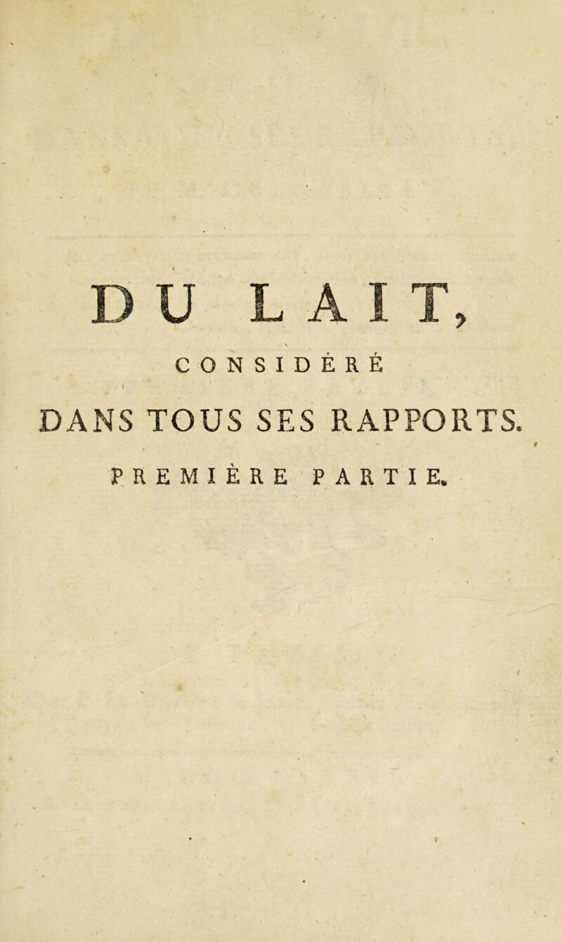 DU LAIT, \ CONSIDÉRÉ / | '' *' DANS TOUS SES RAPPORTS. PREMIÈRE PARTIE. i