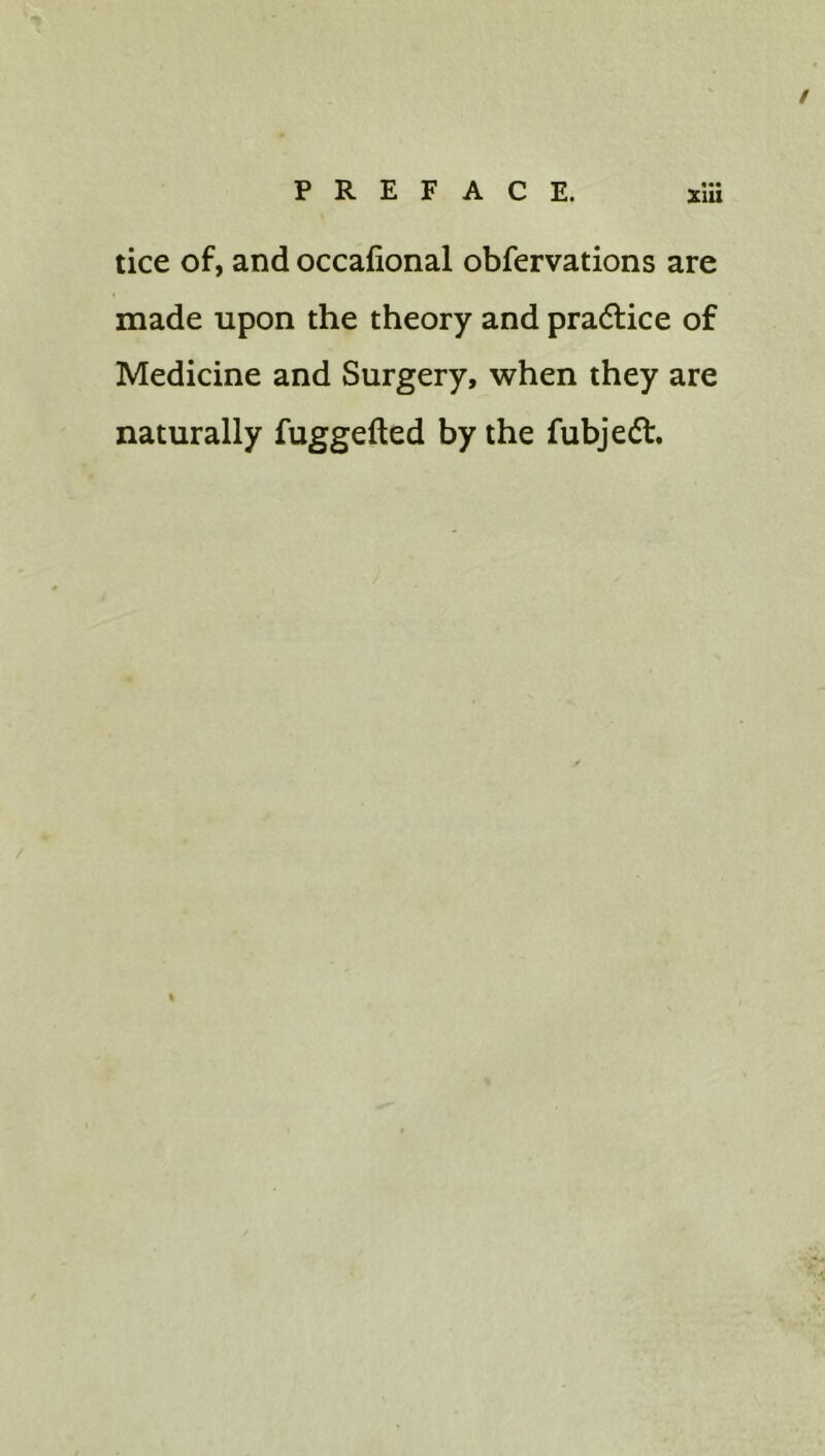 tice of, and occafional obfervations are made upon the theory and pradice of Medicine and Surgery, when they are naturally fuggefted by the fubjed.