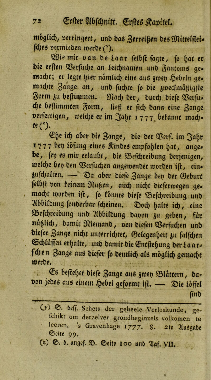 7* €r|to Vlbfömtt (Erfteö ßapitet. möglich, verringert, unb bai 3erreifjen beiSftitfetflei- fdfai vermieben werbe (y). 5Ö3ie mir van be $aar fetbß fagee, fa hat er bie erjfen $erfud)e an ieid)namen unb gantomi ge- mad)t; er iegte hier namtid) eine aui jwet) Rebeln ge- mad)te 3aüge an, unb fucfyte fa bie $wecfmafjig|Te §orm 311 befliiumen. 9iad) ber, burd) biefe Sßerfu* d;e befiimmten $orm, tief er ftd) bann eine 3flnge verfertigen, weld)e er im 3abv 1777 befannt madj* teC). (Efye id) aber bie 3ange, bie ber £$erf. im ^affa 17 77 bet) $ofung einci $inbei empfohlen §at, ange- be, fei; ei mir ertaubt, bie £5efcf)reibung berjenigen, tvetcfye bei; ben Qßerfuchen angewenbet rvorben ifi, ein- gufdjatfen. —> £)a aber biefe 3ange bet) ber ©eburt fetbfi von feinem SRuijen, and) nicht biefertvegen ge» , mad)t worben ifi, fa fonnte biefe SBefcbreibung unb 2fbbitbung fanberbar fcheinen. 2>od) hatte id), eine 23efcbreibung unb 2tbbitbung bavon $u geben, für nü|lid), bamit Sfttemanb, von biefen SSerfucben unb biefer 3ange nid)t unterrichtet, ©elegenheit $u fatfehen < 0djtuf|en erhalte, unb bamit bie 0itflehung ber iaar- fchen 3ange aui biefer fa beuftich ati mbgfidj gemacht werbe» befletjet biefe 3ange aui $wet) «Blattern, ba- von jebei aui einem £ebel geformt ifh — ©ie ioffel ftnb OO 0* beff. Schets der gejieele Verloskunde, ge- fcliikt om derzelver grondbeginzels volkomen te leeren, ’s Gravenhage 1777. g. «te Ttuigabe 0eite 99.