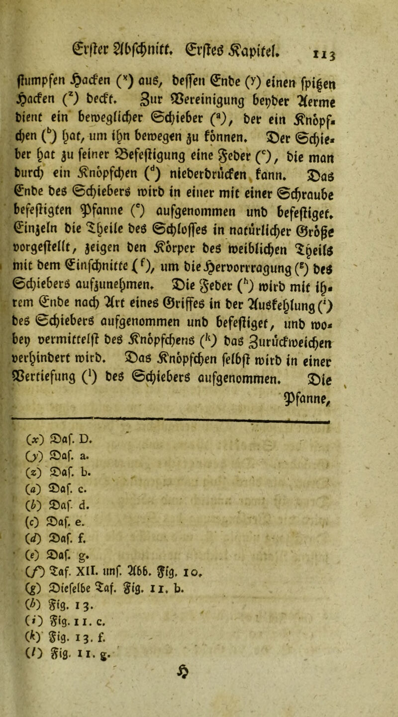 flumpfen £acfen (*) äug, bejfen <£nbe (y) einen fpi|eti Jpacfen C) beeft. 3l*r Bereinigung bepber 2(erme bient ein beweglicher ©ebieber (a), ber ein Änopf- d)en (b) bat, um ifjn bewegen $u fonnen. ©er ©cf;ie* ber bat $u feiner «Sefejligung eine geber (c), bie matt bureb ein ^nopfeben (d) nieberbruefen fann. ©as 0nbe beö ©ebieberö roicb in einer mit einer ©ebraube befefiigten Pfanne (e) aufgenommen unb befejtigef. £in$eln bie ^heile beö ©cbloffeö in natürlicher ©rofje »orgeflellt, jeigen ben Körper beö weiblichen ^peilö mit bem €infcbnifte (f), um bie£en>orrragung(B) beö ©ebiebers aufjunebmen. ©ie gebet (h) wirb mit ih- rem <£nbe nach 2lrt eineö ©riffeö in ber Husfeblung O beö ©ebieberö aufgenommen unb befejliget, unb wo- bep oermittelfl beö tfnopfcbenö (k) baö 3urucfweicben »erbinbert wirb, ©aö ^nopfeben felbjl wirb in einer Vertiefung (*) beö ©ebieberö aufgenommen. ©ie Pfanne, 00 55af. D. OO 55af. a. (z) 55af. b. 55af. c. CO JDaf. d. (0 5D«f. e. CO 2>«f. f. CO 55af. g. 00 $af. XII. unf. 2166. $ig. io, (g) 55tefeI6e $af. $ig. ii, b. CO ?ig. 13. CO $»g. 11. c. CO $ig. 13. f. CO SfiS- 11. g- $