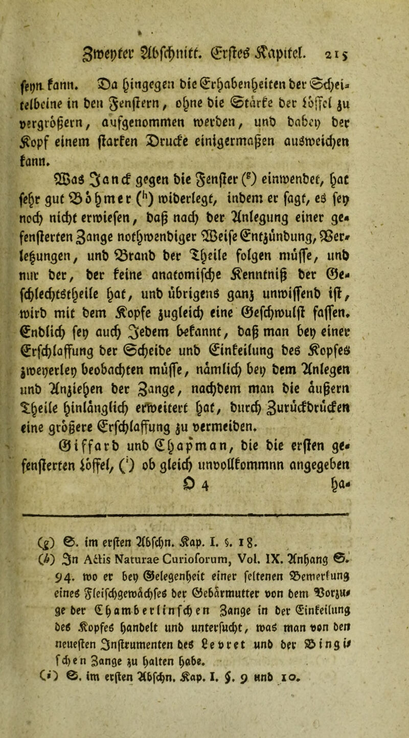 ©rftctf $aptfcl. 21 s feptt fann. ©a hingegen b»c (Ji-fjabenljeiten ber ©djeU telbeine in ben Senflern, oijne bie ©tärfe ber ioffel ju »ergroßern, aufgenommen werben, unb babep ber £opf einem jfarfen 3)rude einigermaßen au$meid)en fann. 2Ba$ San cf gegen bie Senfler (e) cinwenbef, Ijat fefjr gut SSofjmet (h) wiberlegt, inbem er fagt, eö fet> nod) nicht erwiefen, baß nad) ber Anlegung einer ge« fenflerfen 3ange noffjwenbiger ‘iSBeife (Entjimbung, 55er* lefungen, unb 33ranb ber 'Sljeile folgen muffe, unb nur ber, ber feine anatomifche Äennfniß ber ®e- fd)led)CStl)eile hat, unb übrigens ganj unwiffenb iff, wirb mit bem $opfe jugleich eine ©efdjwutfl faffen. <£nblich fep auch Se&*ro (wfannt, baß man beb einer (£rfd)laffung ber ©treibe unb (Jinfeilung bes $opfeö jweperlet) beobachten muffe, nämlid) bet; bem Anlegen unb 3(njief;en ber 3anS^/ nad)bem man bie äußern ^inlangUch erweitert hat, burch 3urücfbrucfen eine größere ^rfeßtaffung $u oermeiben, ©iffarb unb (£()apman, bie bie erflen ge* fenfierten Jbjfel, (;) ob gleich unoollfommnn angegeben 0 4 &«• Cg) ©. tm erßen 2l6fcl)n. .ftap. I. §. 18. (A) 3in Adis Naturae Curioforum, Vol. IX. “Xnfjang ©. 94. wo er btx> (Gelegenheit einer feltenen 95emerfung eines ^(eifcbgemücbfeö ber ©e65rmutter t>on bem ‘SJorju# ge ber dbowberlinfcben 3«nge in ber (Einfettung bes .fopfeö banbeit unb unterfuebt, was man *en bet» neueren Snßrumenten beS ßeoret unb ber SMngi* f d) e n Sange $u galten Ijabe.