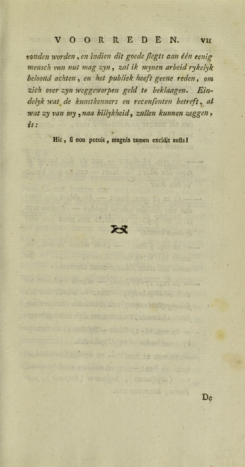 vonden worden, en indien dit goede JJegts aan één eenig niensch van nut mag zyn, zal ik mynen arbeid rykelyk beloond achten, en het publiek heeft geene reden, om zich over zyn weggeworpen geld te beklaagen. Ein- delyk wat^de kunstkenners en recenfenten betreft al wat zy van my, naa billykheid, zullen kunnen zeggen, is: