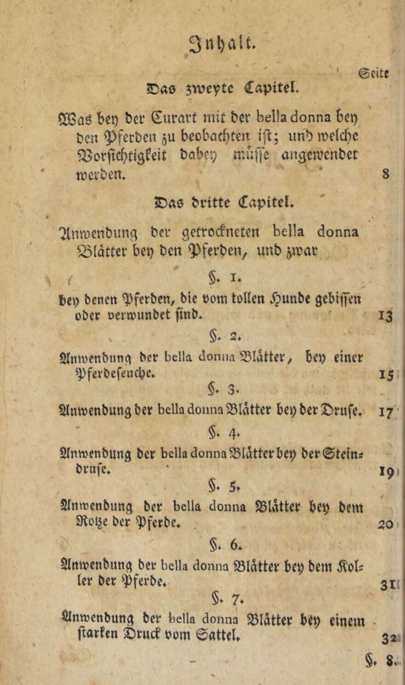 3nl)alf. ' ' ' @citC ?Daö jwevtc CapiteL CCßaö bet) bei* (iurart mit tcr bella donna bei) bcn ^fcrben ju bcoböcf)ten ift; unb it)elct)c Q^orfic^tigfeit babei) mufTe angcwcnbet mcvbcrt. ' ' 8 j ?Da0 bi’ittc (Tapitcl» TlniDenbim^ bei* getrocfneten bella donna glatter bet) bcn <Pfei’ben, unb jmac i §* I- bei) benen ^fetben, bie üom tollen ^punbe gebiiJen ober oeimunbet ftnb. ' 13 V §» 2* Slmvenbutic) bcr bella donna 95Iattei*, bet) einer ^feibefeucbe. 15! 5* 3. SIntoenbung ber bella donna SSlatter bei) ber 2>rufe. 17 ■ S Slnivenbung ber bella donna 5SIdtterbc9 ber0tctns brnfe. 19, §. 5. Slnioenbung ber bella donna JBlatter bet) bem SRo^e ber 4)ferbe« , 20i §.6» SInioenbung ber bella donna 58latter bet) bent Äols Icr bcr 'jpferbc» 3t[ §♦ 7» ölnivcnbung bcr bella donna 58Iotter bcp einem • ftarfen ©rnct oom ©atteU 3a: §. 8:i