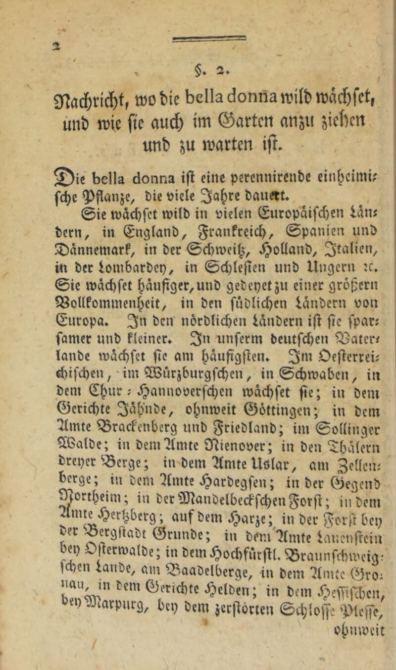 3f|ad[)dd&t, tDobie belladonnanjilt* wad&fet, unt) m (te aud) tm ©arten anju Rieften unb n^arten iji. ©iß bella donna tjl eine pßrcnnirßnbß eini^cimi? fc^e ^panje, bie tjicle ^a^re baußtt* ©iß wdebfet wilb in vielen (Suropdifeben idn; bern, in ^nglanb^ ^ranfeeid), ©panien unb 'JDdnnßmarP, in bßr ©djtveilji, bjoHanb, in bßr ioinbarbcp, in @d)lejien unb Ungern ic» ©iß tt)dd)fet bdnfigßr,unb gebepetju einer gr6|;ern ^Bollfommenbeit, in ben fuDlicben idnbern von d'uropa* 3fn ben nörblicben idnbern i(t ftc fpar; famer unb Heiner* unferm bßutfd^en ?^ater< knbß n)d(^fet fi<? bduftg|ten* 3»^^ Cefierrei; ebifeben,'im QBurjburgfcbcn, in ©cbn?abcn, in bem Sbw“' «^iinnoverfcbcn mdebfet ^e; in bem 0crid)tc Si’ifpHöe, obmveit ©dttingen; in bem Timte ^roefenberg unb ^rieblanb; im ©oUinger €[ßalbc; in bem Timte QTienover; in ben ‘$bd(ern breper ^T3crgc; in bem Timte Ußkr, cm Sellen; ^erge; in bem Timte dparbegfen; in ber ©egenb gortbeim; in bcrimanbelbecFfcben^orfl; in bem Timte ^per^berg; auf bem Xparje; in ber ^erft bep ber Jergftabt ©runbe; in bem'Timte lar.cnftcin bep Ojlerrvalbe; in bemXpocbfurjU. ^rannfebmeig: leben laube, am ^/aabelberge, in bem Timte ©ro; jiau inbem©eticbtcdpelben; in bem ypef[i|ll)cn, ep vJiarpnrg, bep bem jerjTorien ©d;lof|c 'Plcffc,