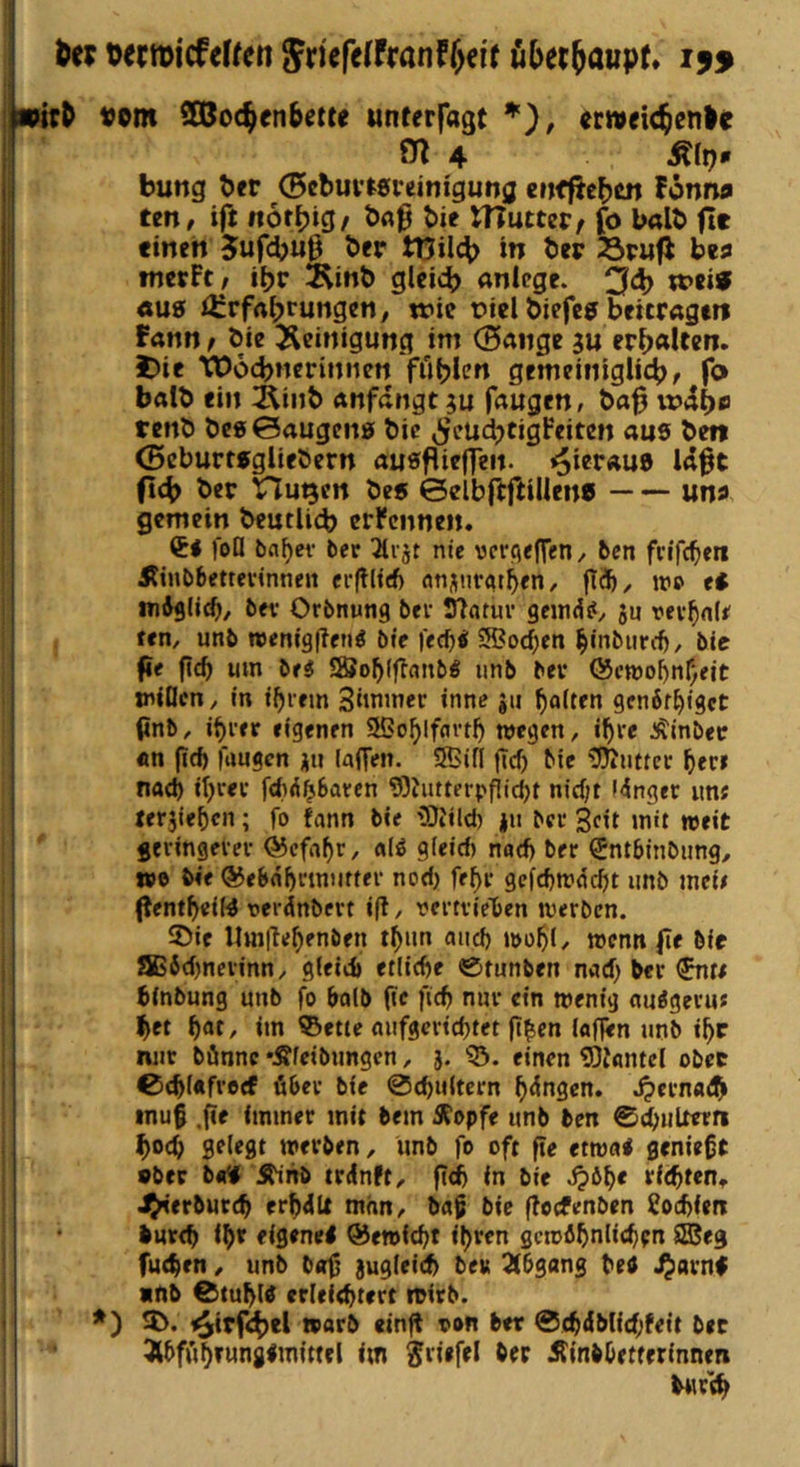 vtrP «om Sßoc^cnbette unterfagt *), «rtveic^enle 101 4 ^(p* bung ber ^cbuvfsreinigung cnffiebcn Fönrw tzn, ift ftotbig/ baß bie HTuttep, fo halb fie einen 5ufcb«ß tüil4> in beir 23p«fi bes tnerFt , ibr Äinb glci<b anicge. 34) «U0 i^rfrtbrungen, wie t?iel biefe? beitragen Fann / bie ^^einigung im (Bange ju erb«ltcn. 1 i)ie Wocbneriniien fi'iblcn gemcinigli4>/ fo batb ein Äinb anfdngt fangen/ baß renb be« ©augeng bic ^ctn^tigFeiten aus ben (Bcburtsglieöern ausßiefTen. hieraus läßt 04) ber VluQcn bes ©elbftftillenc uns gemein beutli(b ernennen. foQ bfl^ev ber Qlrjt nie werejeffen, ben frifcbm i?iiibbettevtnneii crfllttf) on^nratben, ins eS mdjlitb/ bfv Orbnung bei- Statur geind^, 5u rev^nli' fcn, unb njenigflenö bie fee^i Sßoe^en ^inburtb, bic ße ßcb um br« So^lßnnb« iinb bei* OJcteol^n^eit mißen, in i^rem Sünmer inne jii galten genöf^iget I ßnb, i^ver eigenen 2Öo^lfortb wegen, i^i*e Äinber I «n fid) laugen ju laffen. Sffiiß ftc() bie lÜÄuttcc ^lec» nach itjeev fci)<ii^6aten DDhitterpjiic^t niefjt langer ime terjiefien; fo fann bie iOfild) jn bei* Seit mit weit gevingevei* ®cfa^r, al^ g(eicf) nad) ber ^ntbinbung, we bie ®ebn^irmiiftei* nod) fe^i* gefd)wdc^t unb meie ßenf^ieiM nerdnbert i(l, nertvie'ben werben. 55ie Umfie^enben t^im and) wo^i, wenn ße bic !JB6d)nevinn, g(eid) etlidje ®runben nad; ber €nn binbung unb fo halb pe fiep nur ein wenig auägevus l^et ^at, im ©ette mifgcrid)tet p^en laflen unb i^r nur bönne •Äfeibungen, j. ©. einen ^Jantel ober 0cpi«fi*o<f über bie 0(^uitcrn ^dngen. .^ernat^ inup .pf immer mit bem Äopfe unb ben ©^ultern ^oep gelegt werben, imb fo oft pe etwa« geniept sber bol« J^■nb trdnft, pd) in bie djö^e rfc^tent J^'erburc^ erptlU man, bap bie poefenben Soepien * lurt^ i^r eigene! ®ewic^t iljren sewb5nlic^en ®eg fut^en, unb bop jugieid) be» Abgang be! ^^arn! «nb 0tu^(! erleichtert wirb. *) SD. i^irfc^cl warb einß oon ber ©chdblichfeit bec Äbfuheunglmittel im Jiiefel bec Äinbbetferinnen bur'ch