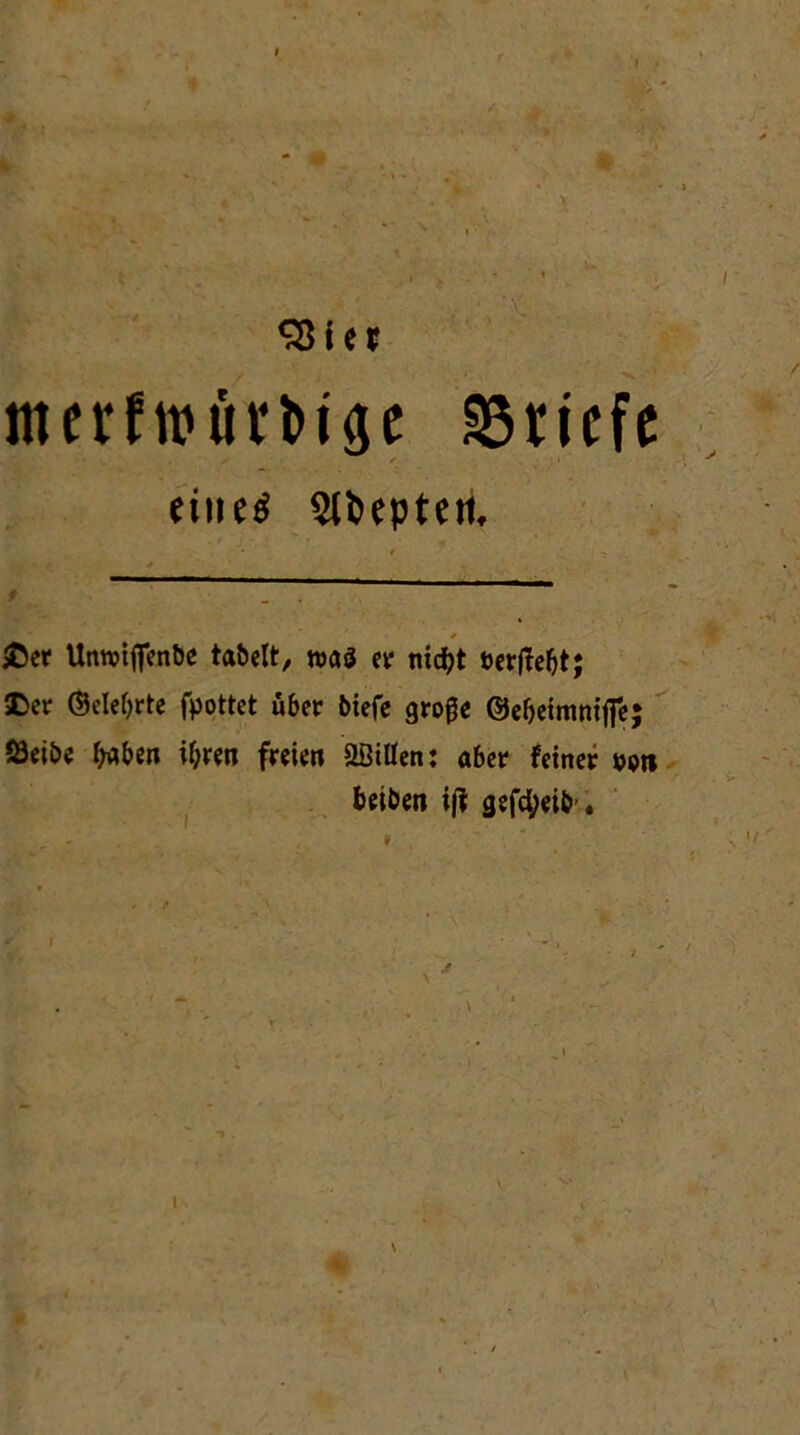 •v (f1 V SBie? mcrfn?üi*i>ige Briefe eine« Sfiepteti, £er Unnnffenbe fabelt, mt er nicht berffeht; SDct (Belehrte fpottet über biefe große ©ebeintniffe; S3eibe haben ihren freien ÜßiUen: aber feiner »ott beiben if? gefebeib'. /