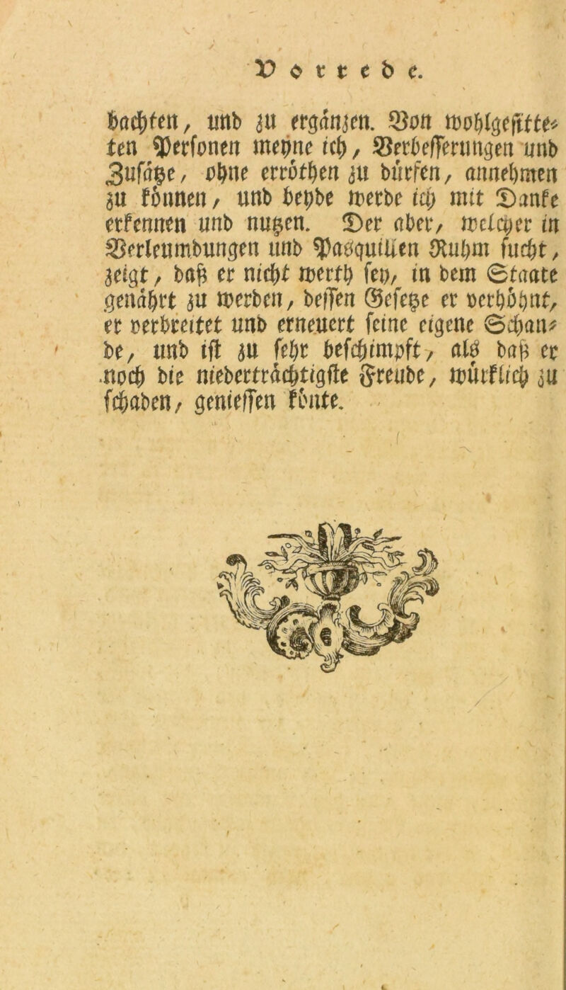backen, imb au ergdnaen. Q)on mo&fgeftfte* nn 9)erfonen mepne ich, SBerbefferungen unb 3ufd§e, ohne erröten au bürten, annebmen au rinnen / unb bepbe werbe m) mit Sanfe erfennen unb nu^en. ©er aber/ welcher in 23erlcumbungen unb ^atfgutUen ütubm fticbt, aeigt / bah er nicht wert!) fev, in bem Staate .genährt au werben, helfen ©efe$e er verhöhnt, er verbreitet unb erneuert feine eigene Schani ' be, unb tfl au fehr befcfcimpft-, aW bah er noch bie niebertrdc&tigite Sreube, würflieh au fchaben, genieiTen tonte. ■v .1 i f ■» t