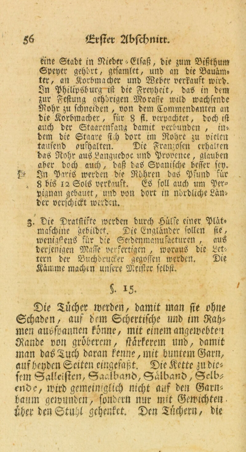 im ©tabt in hiebet* * Crlfaf?, bie juttt 23ifH$um ©petjer geljbtt, gefamlet, unb an bie 33augm» ter, att $orbmad)er unb SBeber nerbauft tnirb. Sn ^fjitipSburg tfl bte ^repbeit, ba^ in bem 3ur ßcftung gehörigen S0?o rafle tmlb tnad?fenbe 9'obt $u fdmeiben , non bem £ommenb#mten att bie $orbmad)er, für 8 ft. nerpacbtet, bocb tfl öucb bcr ©taarcnfang bamit ncrlmnbcn , in* bem bte ©taare fti) bort im Siebte ju nieten taufenb gufbalten. Die ftranjofett crljaüen ba# 9tobr au$ iMngueboc unb ^nonence, glauben aber bocb auch / baß ba£> ©panifcbe bcjTer fep. f:? £n ‘baritf tnerben bie Rubren batf Fpfunb für 8 bi^ 12 ©o(s> nerfauft. (*# foll aud) um ^er* pignan gcbauet, unb non bort in nbrblidje £ün> bcr oerfdjidt toerbctU 3. Die Dratfuftc mcrbcn burd) |>ülfe einer mafd)ine gebührt. Die Qrngl&nber fallen fte, menigf*en3 für bie ©etbenmanufacturen , au$ berjenigen ncrfertigen , morauO bie üefc- tern ber ^udfaatofer gegoffen mcrben. Die $amme madnn unfere Heiller fclbft $* 15* Sie ^tic^cr werben/ bamit matt fte vf}tte ©chaben/ auf bem ©chettifcfK unb int Raly* men auuftanncn Finne, mit einem angemebteu SRanbe mm gröberem, tfärferem unb/ bamit man ba^ud) baran Fenne,mit buntem ©am, aufbetjbcn ©eiten eingefaßt. Sie Äette ju bie* fern Bai 'Cipen, Badbanb, ^albanb, 0>clb^ enbe, mirb gemeimgtid) nicht auf ben ©arm bannt geunwbcn, fonbern nur mit ©emichten £her ben©titvt acherdct Sen Suchern/ bie