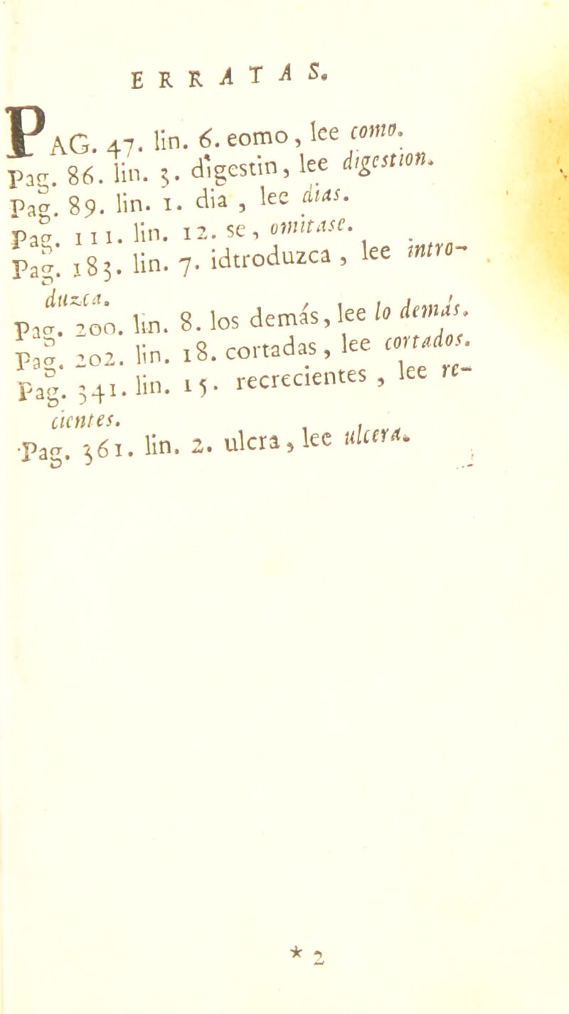 P « AG. 47. lin. 6. eomo , lee coma. Pag. 86. lin. 3. d'gestin, lee digestion* pao- 89. lin. 1. dia 5 lee aias' paa. ni. lin. i2.se, . Pa<r. 183. lin. 7- idtroduzca , lee tn r - 1 q in<; demas, lee lo demas. Paa. 200. lin. o. los aemdb, ^ 1 » Vn , Q mrtadas , lee cortados. Pacr ->02. Un. lo* COlra * , recrccientes , iicntes. , ,