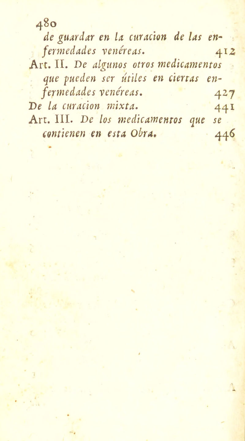 de gttardar en la curation de las en- fermedades vénéré as. 412 Art. II. De algunos otros mcdicamentos que fueden scr utiles en ciertas en- fermedades vencreas. 427 De la curation mixta. 441 Art. III. De los mcdicamentos que se tontienen en esta Obra. 446