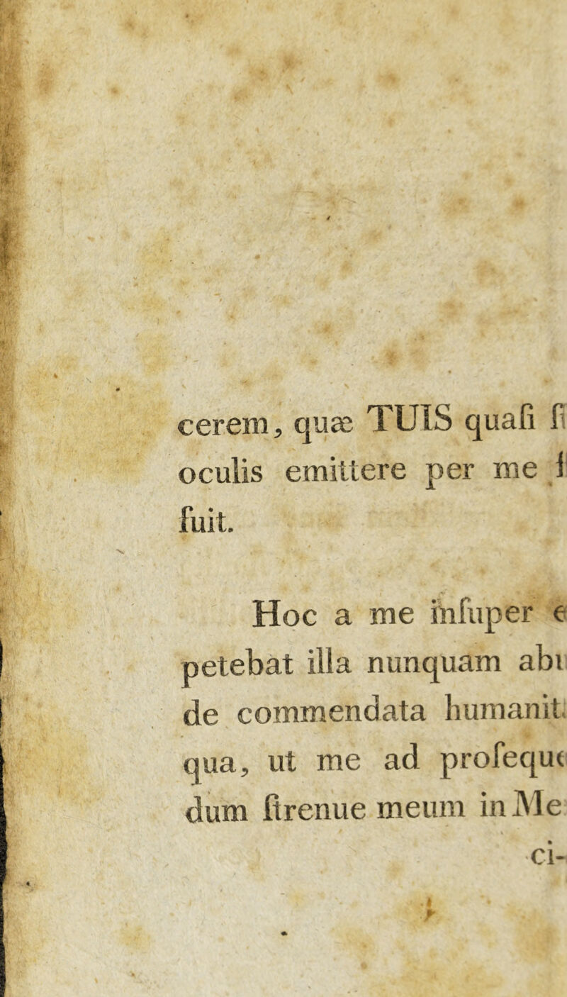 * / * cerem, quae TUIS quafi li oculis emittere per me 1 fuit. Hoc a me infuper e petebat illa nunquam abi de commendata humanit qua, ut me ad profequt dum ftrenue meum in Me 1 ; ' ci.