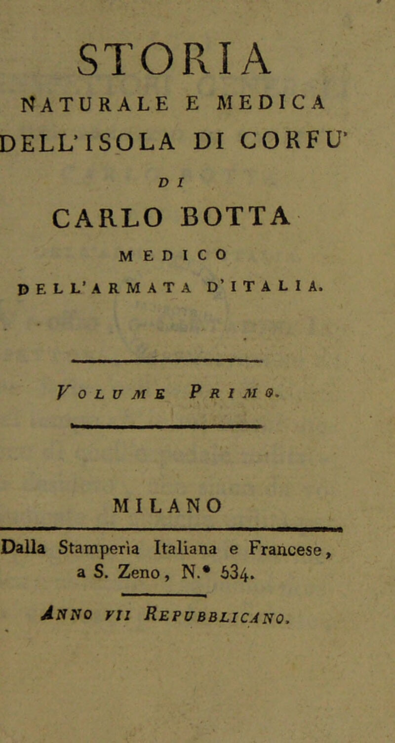 STORIA NATURALE E MEDICA DELL’ISOLA DI CORFU' D I CARLO BOTTA MEDICO DELL’ARMATA D’ITALIA. Volume Primo. MILANO Dalla Stamperìa Italiana e Francese, a S, Zeno, N.* 634. yn Repubblicano.