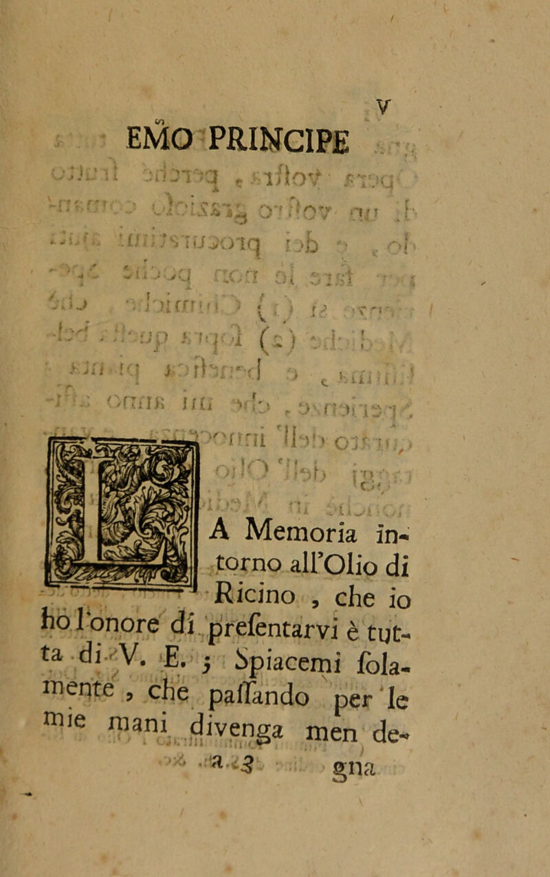 EMO PRINCIPE -'rbnq «va ■■■■ . :• OxOUSfilg 07 Fi07- n*_T .[■• U > ; 7S1\JOOiq r i>£) - • r»f i rt r- r f * , - ? i t. r > * : ‘ A ■- ^ l I >q xa ol 51 HI V . Ir' ^7io *7 joiarri<1 'fi]: -1 (i ) : >Jì'ì rq j orhn-’d 5 hhìu* ’ 7 orli IR HO Vi.O P 5.\n ori 5! gsan < 1 Ht tbb 0/ OI !■ ) .!\‘ìt) JT> ' V ; ?u :. tit \ ; A Memoria in* torno all’Olio di Ricino , che io i prefentarvi è tut- ta. di./V. E. j hpiacemi fola* mente , che pacando perde mie mani divenga men de*