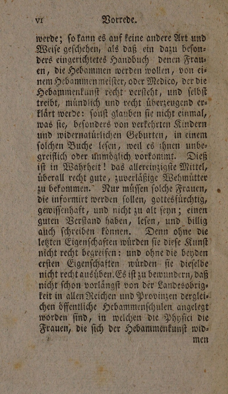 — Weiſe geſchehen, als daß ein dazu beſon⸗ ders eingerichtetes Handbuch denen Frans en, die Hebammen werden wollen, von eis nem Hebammen meiſter, oder Medico, der die treibt, muͤndlich und recht uͤberzeugend er⸗ was ſie, beſonders von verkehrten Kindern und widernatuͤrlichen Geburten, in einem iſt in Wahrheit! das allereinzigſte Mittel, überall recht gute, zuverlaͤßige Wehmuͤtter guten Verſtand haben, leſen, und billig auch ſchreiben koͤnnen. Denn ohne die nicht recht begreifen: und ohne die beyden nicht recht ausüben. Es iſt zu bewundern, daß men +