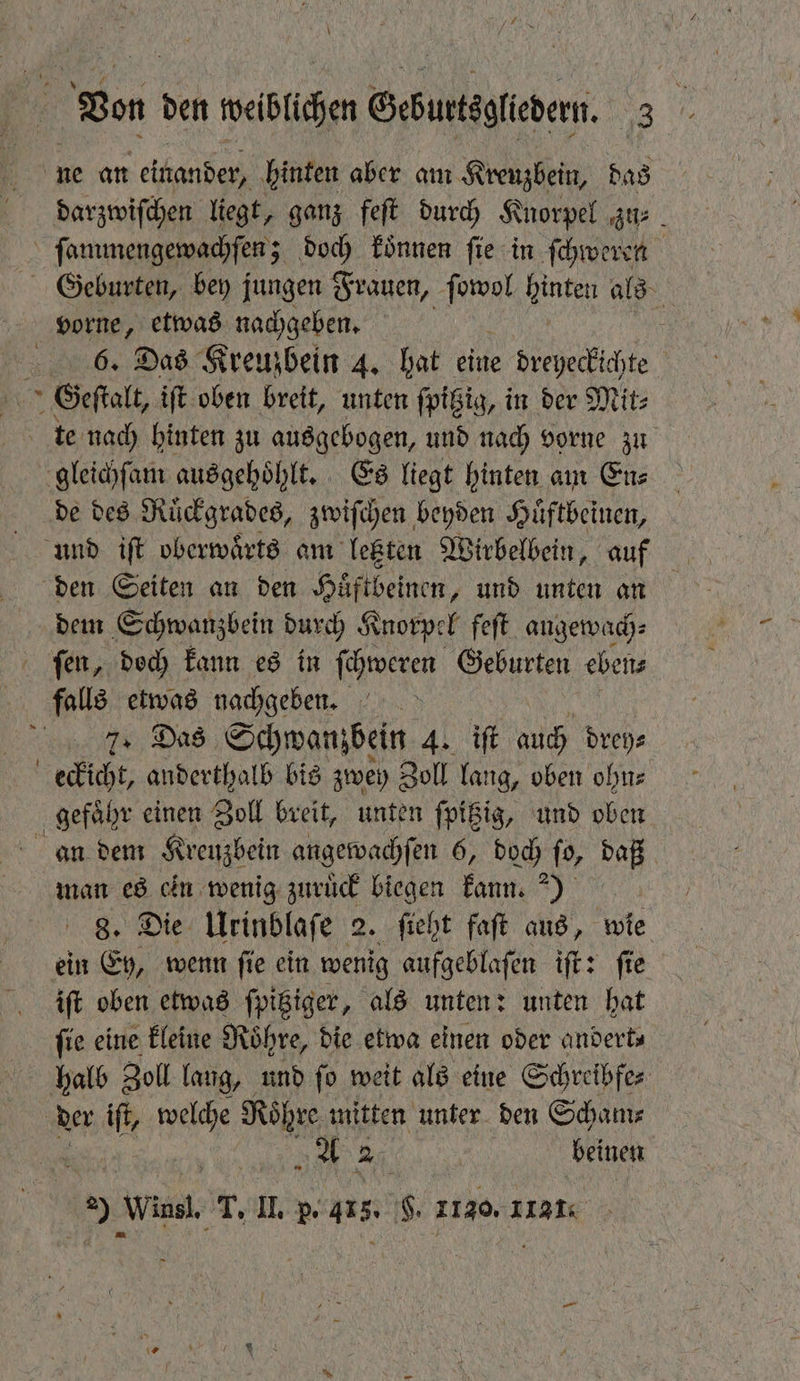 vorne, etwas nachgeben. 2 gleichſam ausgehoͤhlt. Es liegt hinten am En⸗ de des Ruͤckgrades, zwiſchen beyden Huͤftbeinen, dem Schwanzbein durch Knorpel feſt angewach⸗ 2. Das Schwanzbein 4. ift auch drey⸗ man es ein wenig zuruͤck biegen kann.) | „Die Urinblaſe 2. fieht faft aus, wie ein Ey, wenn ſie ein 1 aufgeblaſen iſt: ſie iſt oben etwas ſpitziger, als unten: unten hat fie eine kleine Röhre, die etwa einen oder andert⸗ halb Zoll laug, und ſo weit als eine Schreibfe⸗ der iſt, welche Röhre mitten unter den Scham⸗ 2 beinen 9 wis. T. II. p. 118. H. 1120. 113: