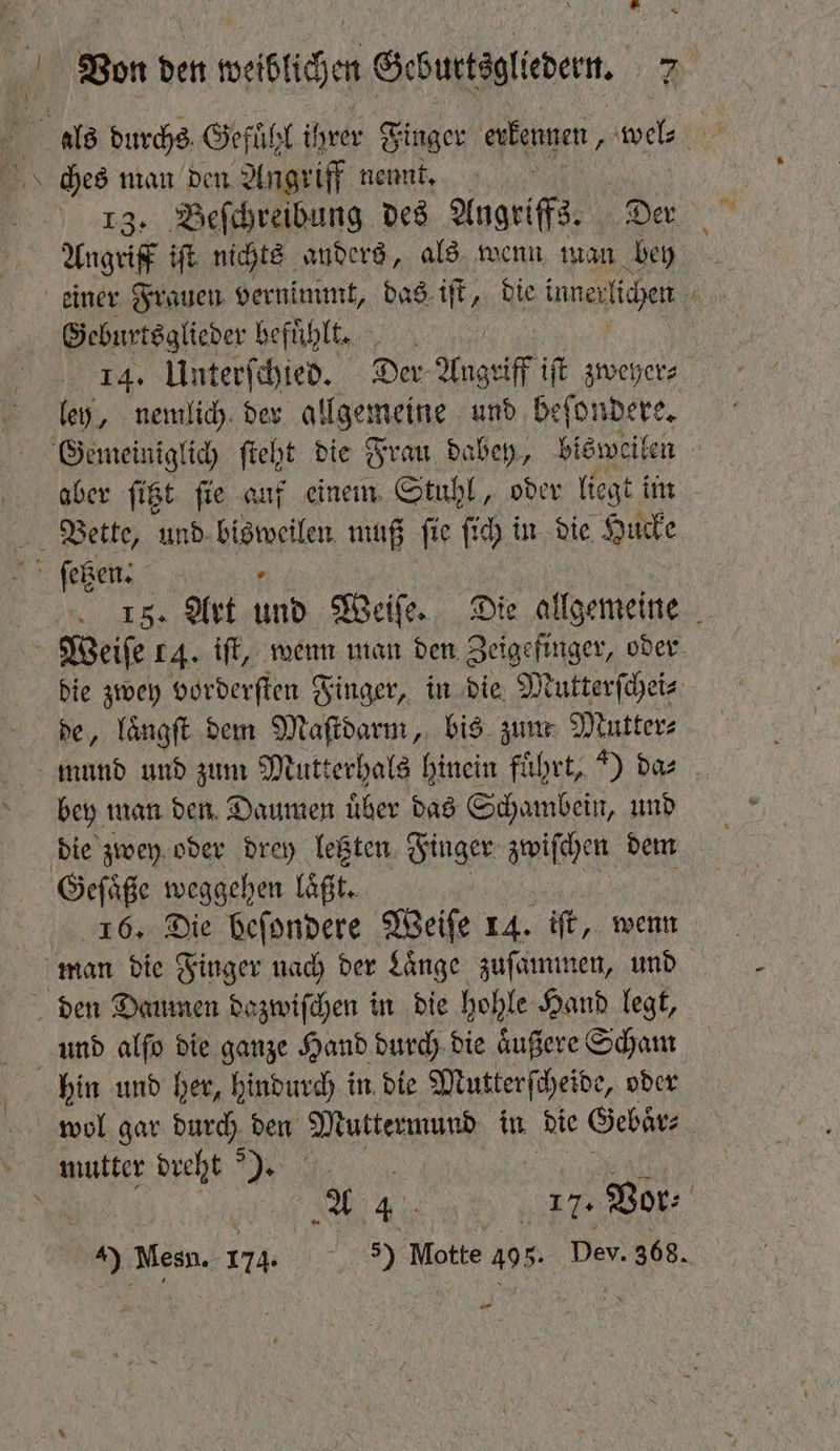 . ches man den. Angriff nennt. 13. Beſchreibung des Angriffs. Der Aug iſt nichts anders, als wenn man bey Geburtsglieder befuͤhlt. 14. Unterſchied. Der Angriff if zweher⸗ ley, nemlich der allgemeine und beſondere. aber ſitzt ſie auf einem Stuhl, oder liegt iin die zwey vorderſten Finger, in die Mutterſchei⸗ de, laͤngſt dem Maſtdarm, bis zun Mutter⸗ bey man den Daumen uͤber das Schambein, und die zwey oder drey letzten 1 zwiſchen dem 16. Die beſondere Weiſe 14. iſt, wenn wol gar durch den Muttermund in die Gebärz ie —