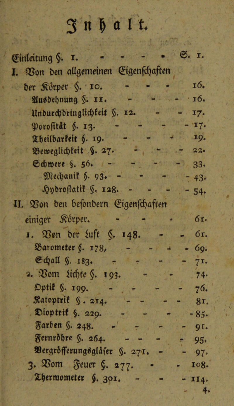 3 n M 11‘ Einleitung §. i. - - - * 0. I. I. Q5on ben allgemeinen Etgenfc^aften ^ ter Körper §. • lo. 16, aiuööe^nung §. ii* - • 16. Unburc^bringlidjEett §. la. - 17- ^oirofttÄt $. 13. - - - - 17- SbeilbatfeU $. 19. - - -• 19. S5ewegUd)fttt §. 27* - , “ 22. Scbmere §.56. - -, - - 33. S0ied)anif $. 93* - - - - 43* ^pbrojTatif §, lag. - - 54* ■ II. Q5on ben bcfonbern Eigenfcf^aftetr \ einiger Körper. - - 6r. I. 35en ber iuft §.148. « ör. igarometer §. 178, - - j. - 69. S^c^aH §.183. r r - 71- 3. iic^fe §. 193. 74- Dptil §.199. - - - 76. Äatoptrif §. ai4. - - 8r. £>ioptrt( §. 229. - - -85. ^ garten §. 24«. - 91. gernrbbre §. 264. - - - -• 95* Wergrbfferungggtäfer §. 271. - 97* 3, S5om 5ßuer §. 277. - log. Itbcfniemeter 301» • H 1 4»