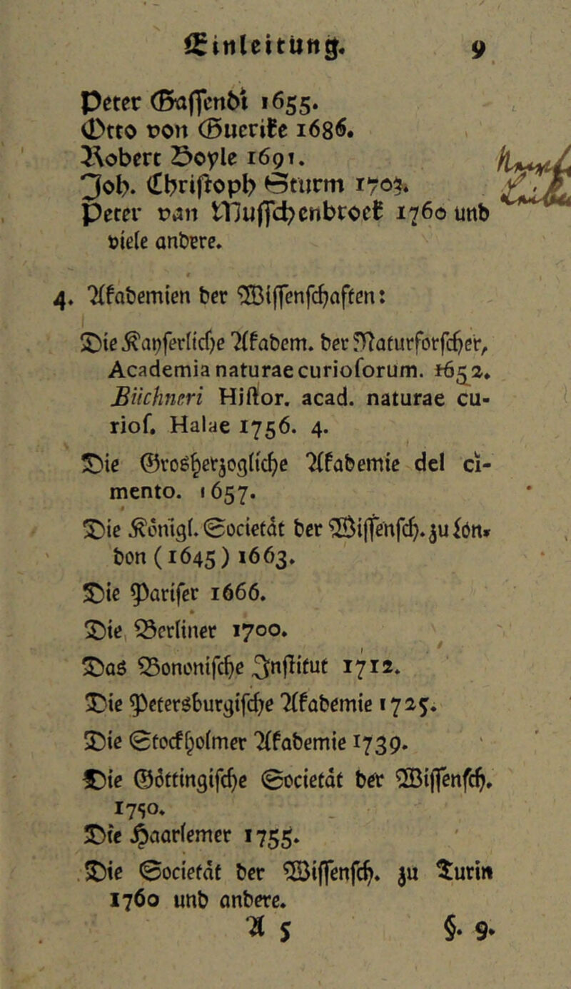 peter (&affcn6t 1655. 0tto t)on (Buerite 168Ä. i\obm öcyle i6qi, 30b. <Ibrifiopb Bmrm peter ran tlHuffcbcnbroe^ 1760 unb mete anberc» t 4. 7(fabemien bcr ®i(fenfc^aften: 2){e^ai^ferlicf)e 7(fabcm. ber5)laturfotfc^cr, Academia naturaecurioforum. *6^2» Büchruri Hjftor. acad. naturae cu- riof, Halae 1756. 4. !Die ©roö^etjogli'c^c 'Hfabemic dcl ci- mento. 1657. j ÜDie 0odedt ber ^tjfenfcf^.^uiön» bon (1645) *663, ®ie ^arifcr 1666. S)ie, berliner 1700. SSononifc^e 1712. ^ctergburgifd;e Ttfabemic 1725. J)ic 0focffpo(mer 'Hfabemtc 1739. C)te ©öttingifd^c 0ocietdt b^r ®i|fenfc^. 1750* Dfe ipaarfemcr 1755. .^te 0ociefdt bcr ©iffcnfc^. ju ^uti« 1760 unb onbcrc. Hs §• 9*
