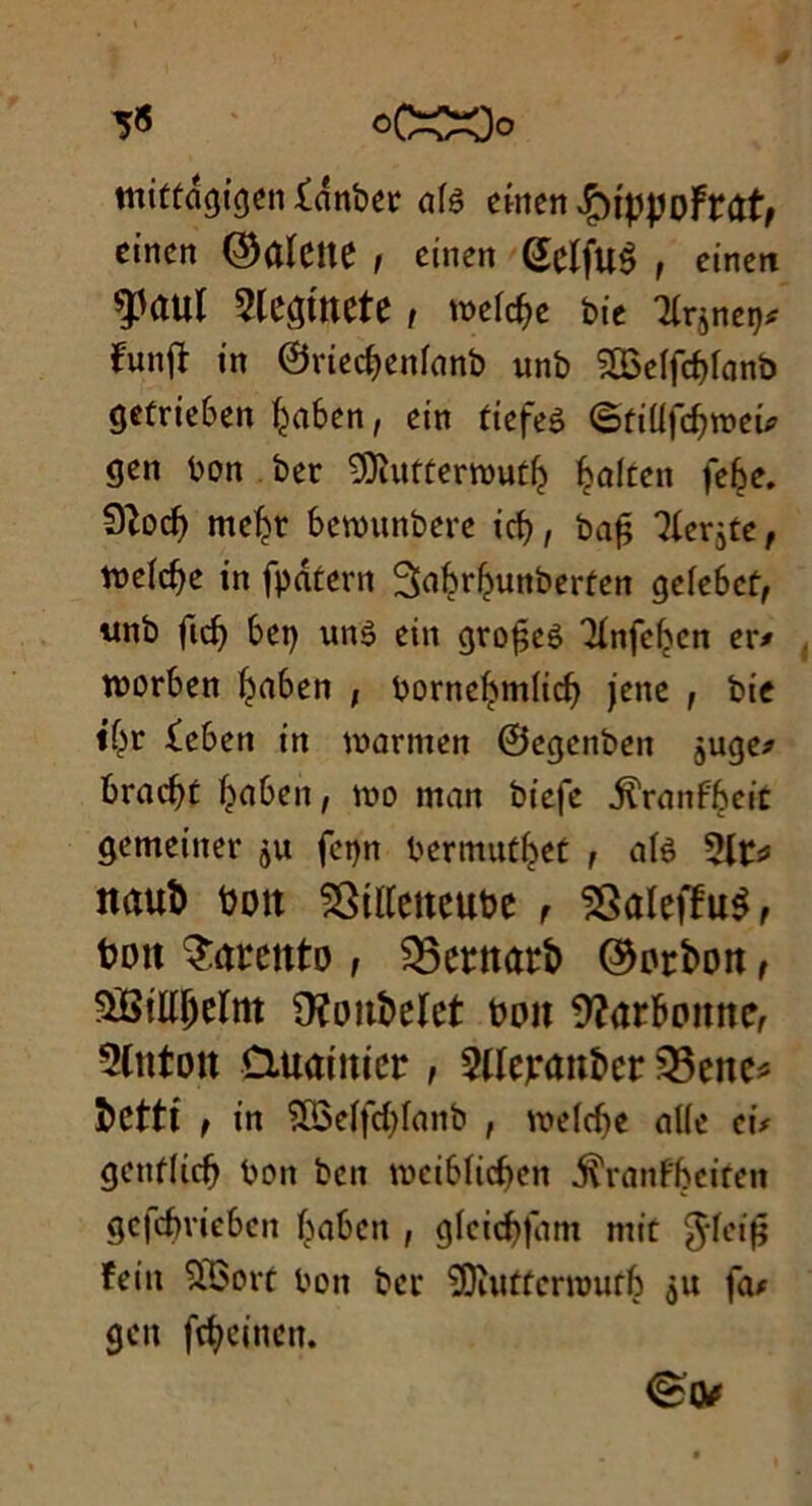 5« oC^Oo miftdgigen £dnber nlê einen $iÿ\)Dftûtt cincn ©ûïeite , einen QeifuS f einctt ^)aul Slcginete , tt>elc&e bit 3(r$net)* funjï in ©riecbenfanb unb 2Ü3eIfcf>lanb getrie6en ^a6cn, ein tiefeê ©fiüfôroeü gen bon ber 'Oïutterwutb ^altcn febe. 9îocb me^t benntnbere ict), bafj ^crjte, welcbe in fpdtern Sabrbunberfen gefe6ct> unb ftcb bet) unê ein grofjeè 3infebcn er* worben ^a6en ; bornebm(id) jene , bie t’br £eben in warnien ©egcnben juge? bracbt bflbeit, too man biefc jîYanfbcit gemeinet* $u fet)n bermuCbet , alê 2Jt* ttaub boit 23il[eiteube r 23aïeffu$, bon ^areitto ; 95etnatb ©orbon , 9fiillbclnt 9?onbeIet boit 9?arbomte, 3(tttoit CUtamter , 3(Ict*ûitbcr 33cttc^ bcttt , in 56elfcbfanb , meldje nlie ci# genflicb bon ben lociblicben ^ranPbciren gcfdme6cn babcn , glcicbfam mit $lei|3 feiit SBort bon ber SOïutfcnoufb $u fa# gcn fcbcincit.
