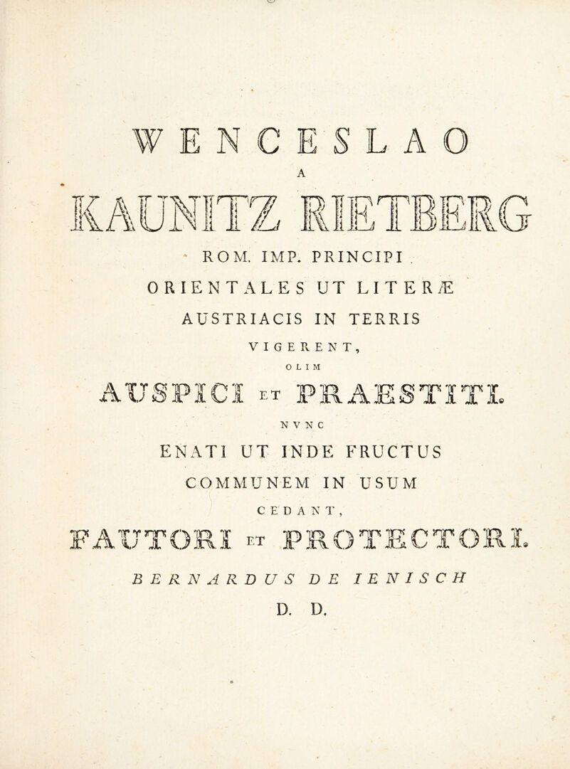 ENCESLAO A ROM. IMP. PRINCIPI . ORIENTALES UT LITER/E AUSTRIACIS IN TERRIS VIGERENT, OLIM N V N C ENATI UT INDE FRUCTUS COMMUNEM IN USUM CEDANT, BERNARDUS D E I E N I S CH D. D. ©