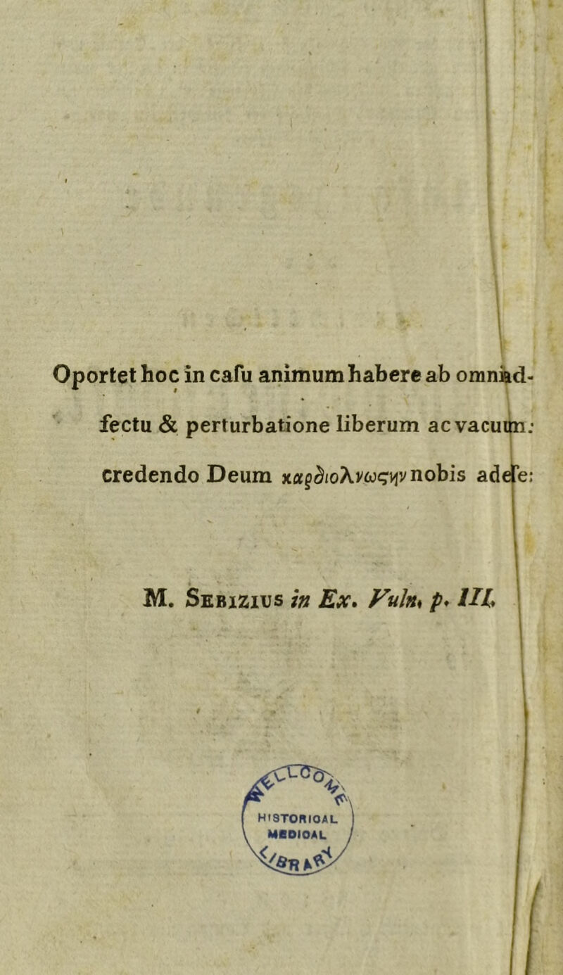 ■i t \ Oportet hoc in cafu animum habere ab omniad- fectu & perturbatione liberum acvacuihi; credendo Deum nobis adeTe: I M. Sebizius in Ex* FuJnt p* HL '