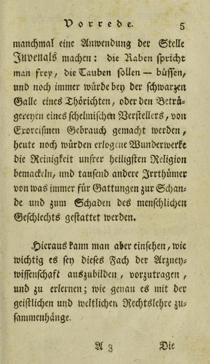 5 mand^mal etne bu (SteKe 3Ut?eltalÖ madden : bie Tiahm fprid)t iTum fccp/ bieCauben foücn— buflcri/ unD nod) immer mürbe bep ber fd^mar,|eti 0adc cine^XbWelkten, ober ben’-öetra^ gerepen eine^ fcbclmtfd)ein Serfteder^, loon €jcorcifmen 0ebraucb 9emad)t merben^ beute nodb mürben erlogene ?Sunbermerfc bie D^einicjteit unfrer üteligion bemaddii/ nnb taufenb anbere ^rrtbumei: x>tn ma^ immer fiir ©attungen jur ©d)an^ be unb ^um 0d)aben be^ menfcblid;en ©efd)lecbt^ gejlattet merben» ^ierau^ bann man aberemfeben/mie micbttg eö fep biefeö gacb ber ^rjnep^ miflenfebaft au^jubilbcn , t>orjutragen , unb ju erlernen; mie genau e^ mit ber geijllicben unb mdtlicbcn Üfecbt^lebre fammenbange. Sie