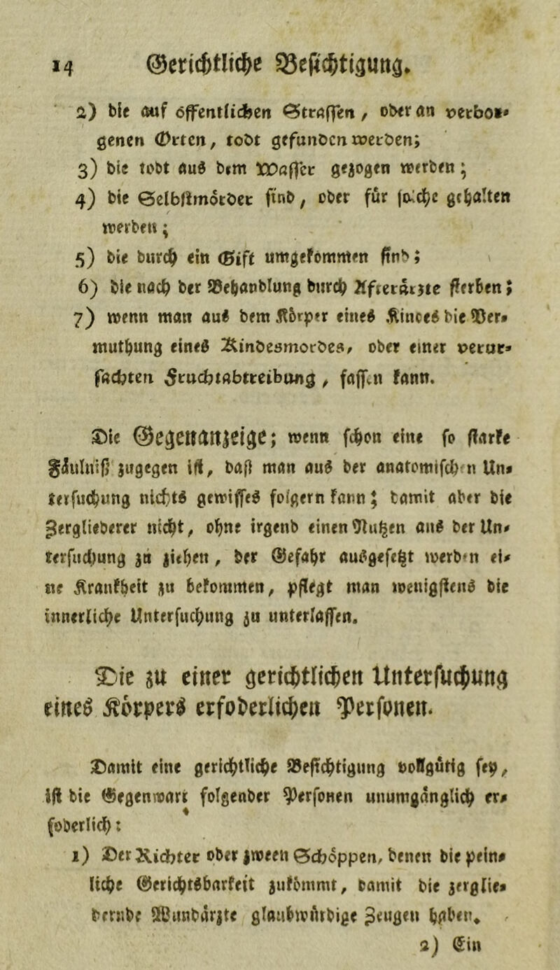 ©ericjtltc^e Q3e|<c^ti3Uttg* а) blc <suf öfl^enlfidbcti ©tröffen, ober an verbot* genen Orten, tobt gefunöcnrocröen; 3) ble tobt aud b»m Wa^ct gejogen wtrben; 4) bie eelbfimotbcc ftnb, ober für |a:c^c gt^jalten tterbeit; 3) bie biirc^> ein <Bift umgefomnten ftnb; б) bie nac^ ber SBebaoblung biird^ Äfterarjic f!erben > 7) wenn man au« bem fibrp« eine« Äince« bie ©er# tttut^ung eine« Äinöesmoröes/ ober einer verue» föcbtcn ^rucbtftbtreibttng , faff n fann. S5lc ©e^eUdltieifje; wenn fc^on eine fo (larfe giulnif} jugegen ifl, baff man au« ber anatomifcb n Un# tetfuc^ung nlcfct« gewiffe« folgern fonn; tamit aber bie ^erglieberer nid^t, ofine trgenb einen ©u^en an« ber Un* terfud)ung gti jitl^en, ber Qfefaf^r au«gefe^t merb»n ei# ne Äranfbeit ju befommen, pflegt man »oenigflen« bie inner{id()c Unterfuc^ung ju unterfaffen. SU einet Untetfuejuttf) eineö Äorpec^ erfot>erlicfccu ^erfunen* X)amit eine gericf^tlic^e ©efd^tigung ooBgutig fe^, in bie (^egenroarr fotgenber ^erfonen unumgangUd^ er# (oberüdf): 1) Der Kidbtee ober |toeen ©dboppen, benen bie pein# licf)e ^eridiftgbarfett jufbinmt, bamit bie jerglie* brnibe ©^unbdrjte glanbtoiitbige peugeu ^gben» .